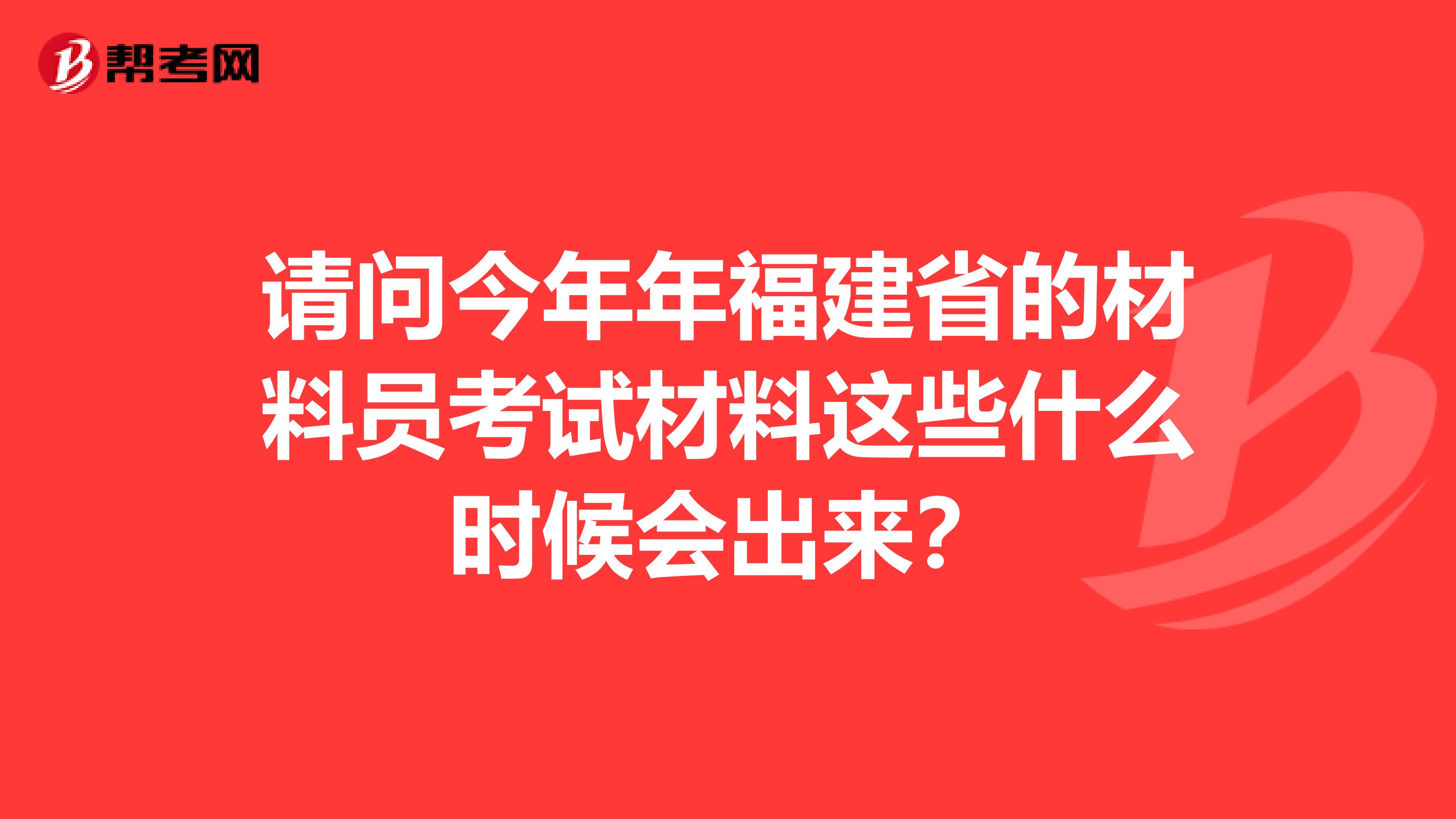 请问今年年福建省的材料员考试材料这些什么时候会出来？