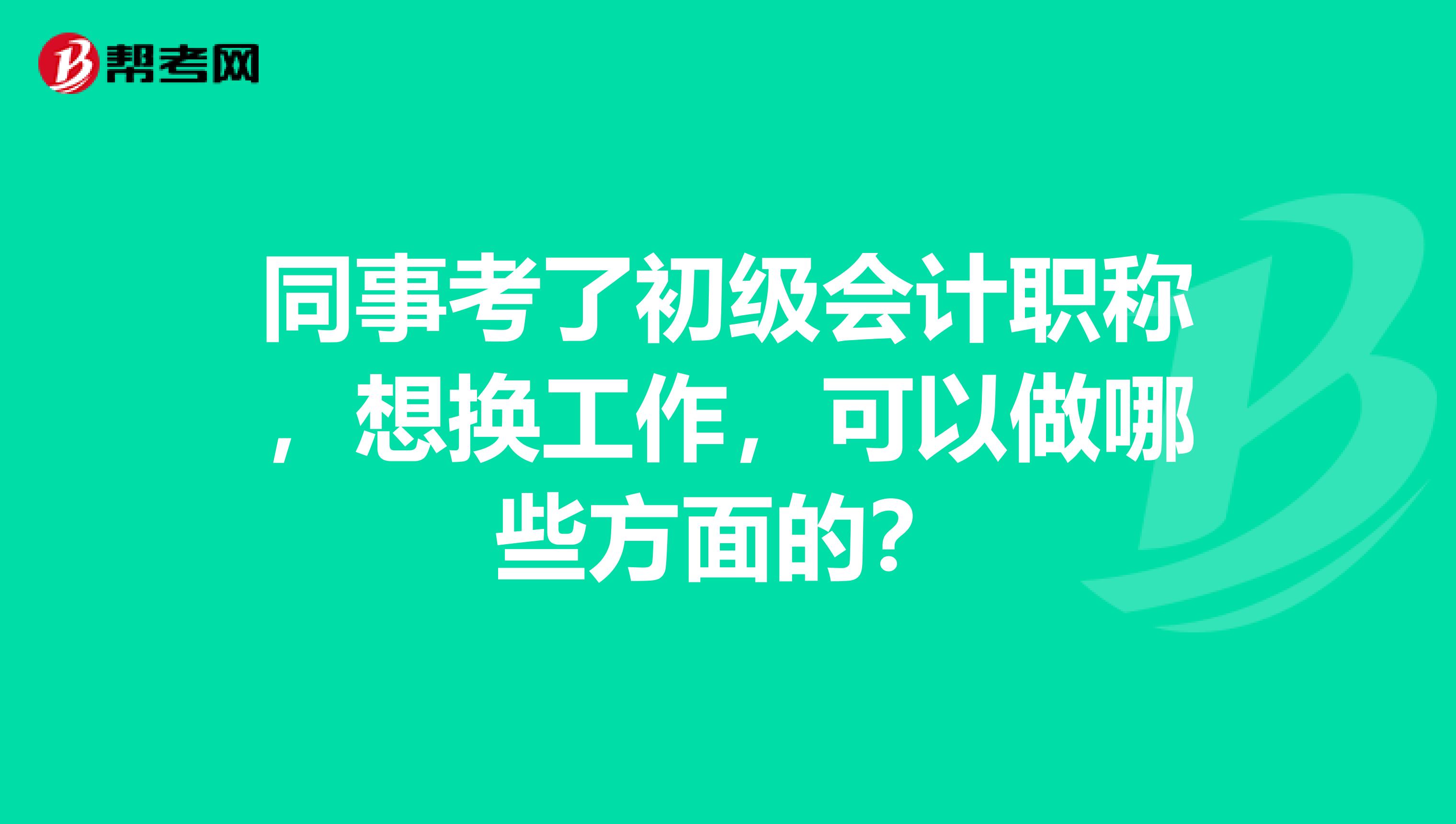 同事考了初级会计职称,想换工作,可以做哪些方面的?