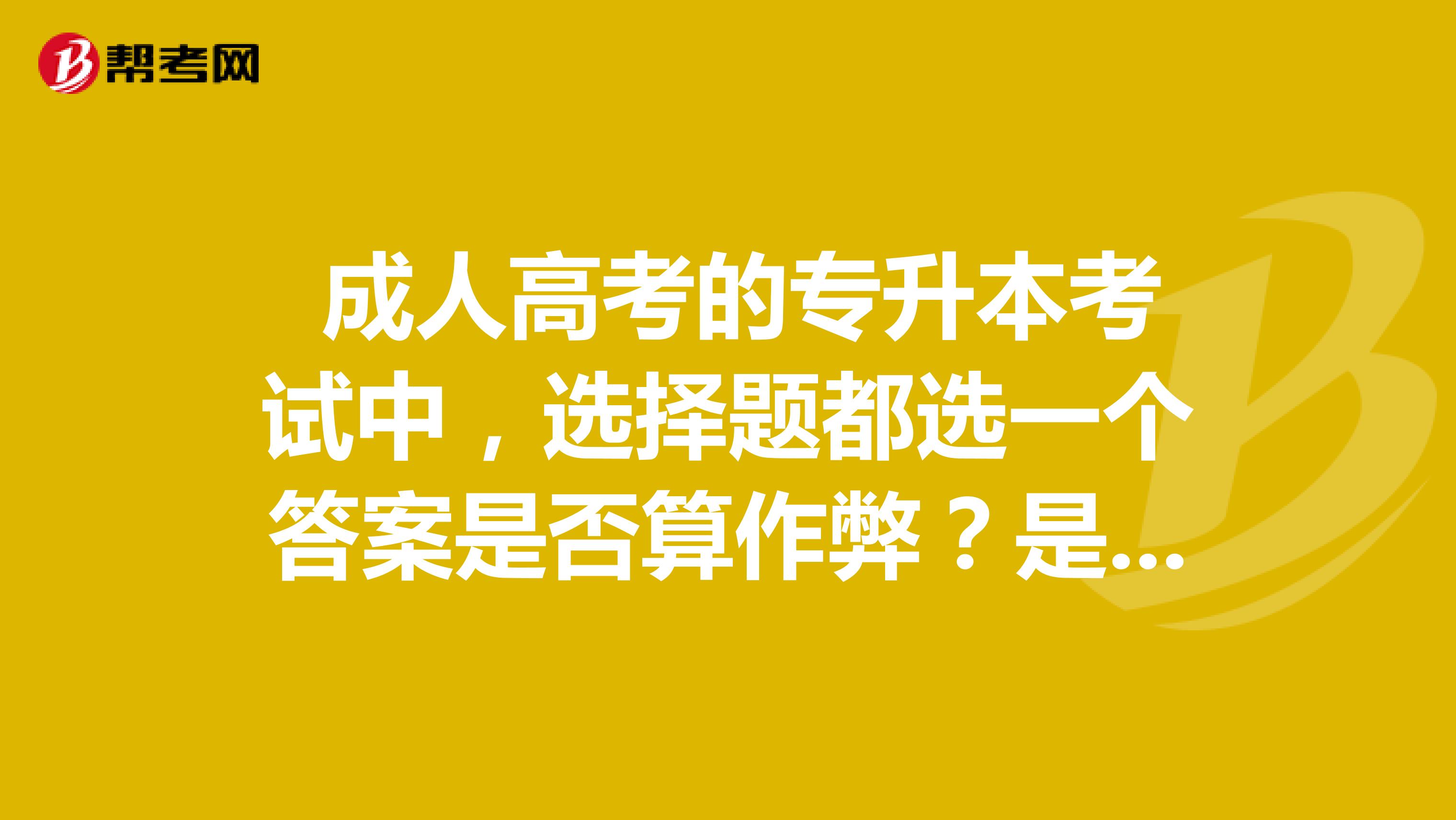  成人高考的专升本考试中，选择题都选一个答案是否算作弊？是否给分？