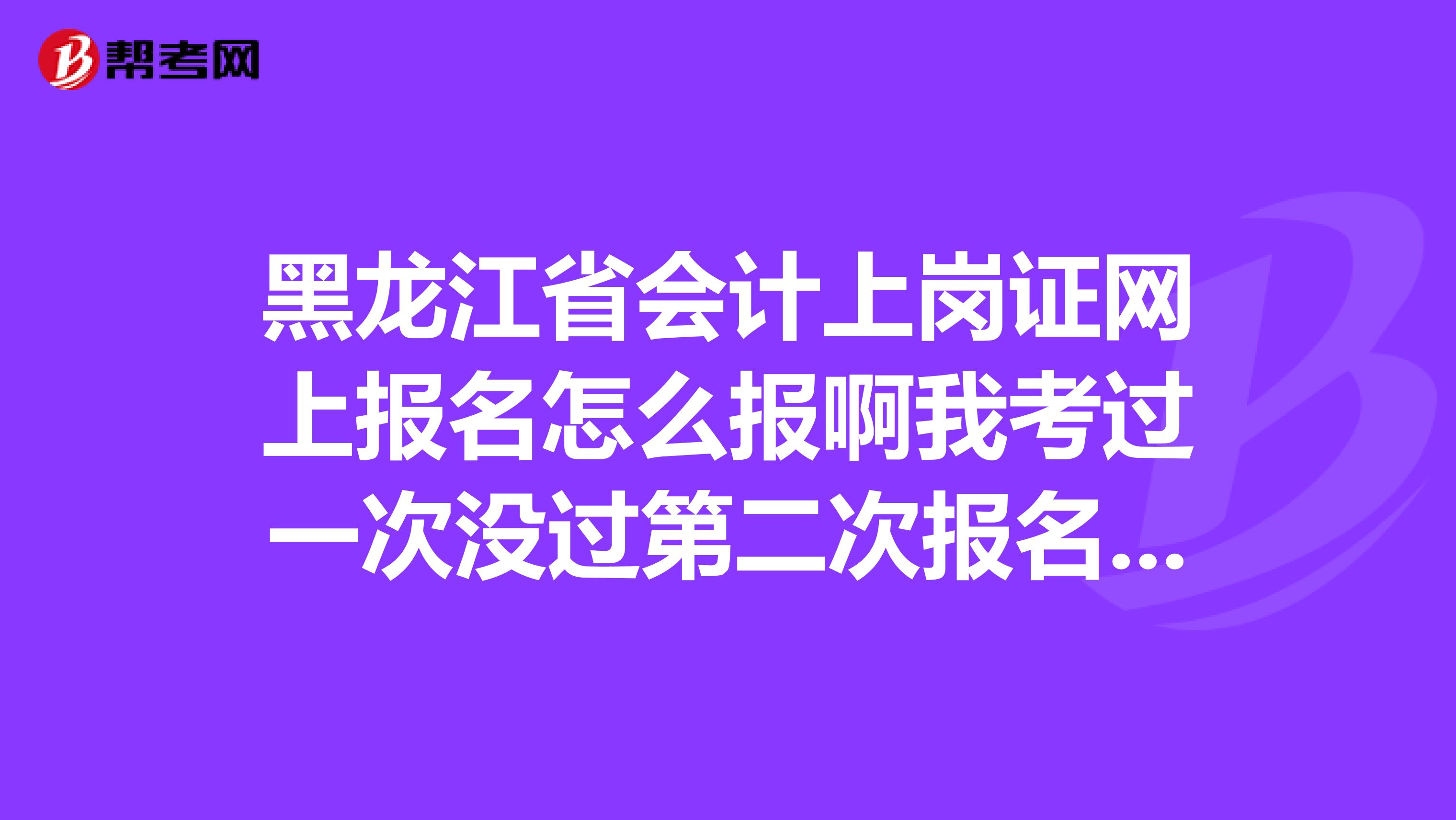 黑龙江省会计上岗证网上报名怎么报啊我考过一次没过第二次报名应该怎么报啊