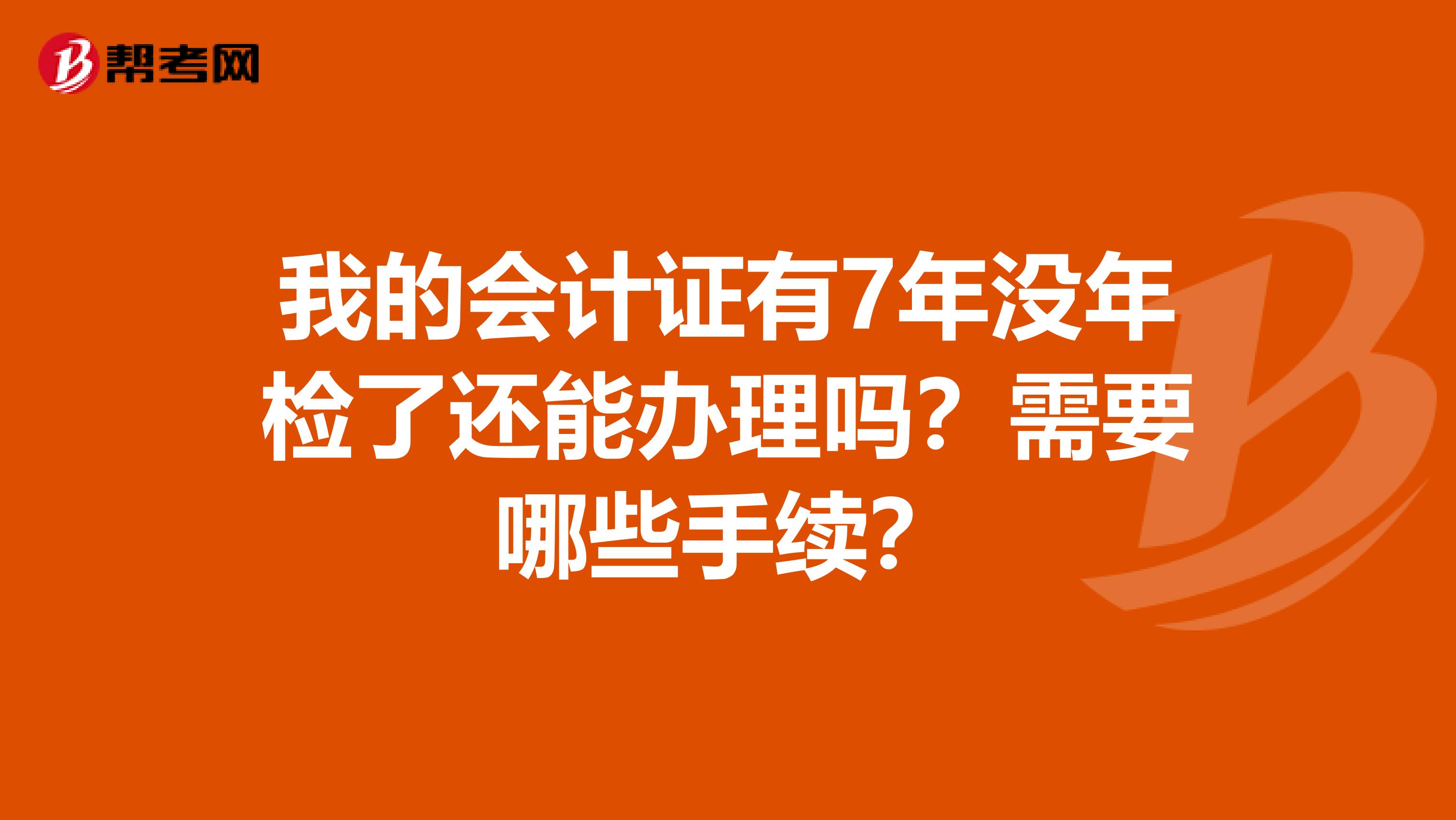 我的会计证有7年没年检了还能办理吗？需要哪些手续？