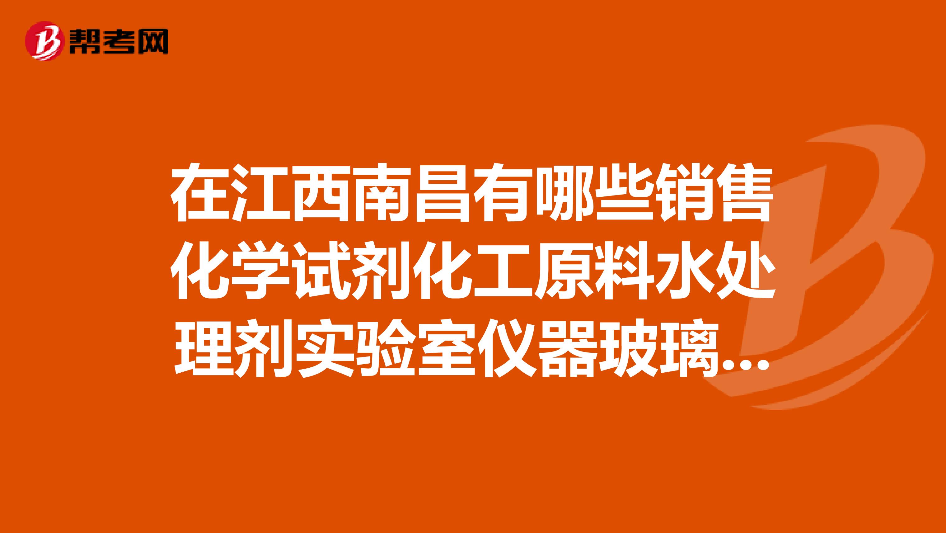 在江西南昌有哪些销售化学试剂化工原料水处理剂实验室仪器玻璃耗材环境工程等这类的公司