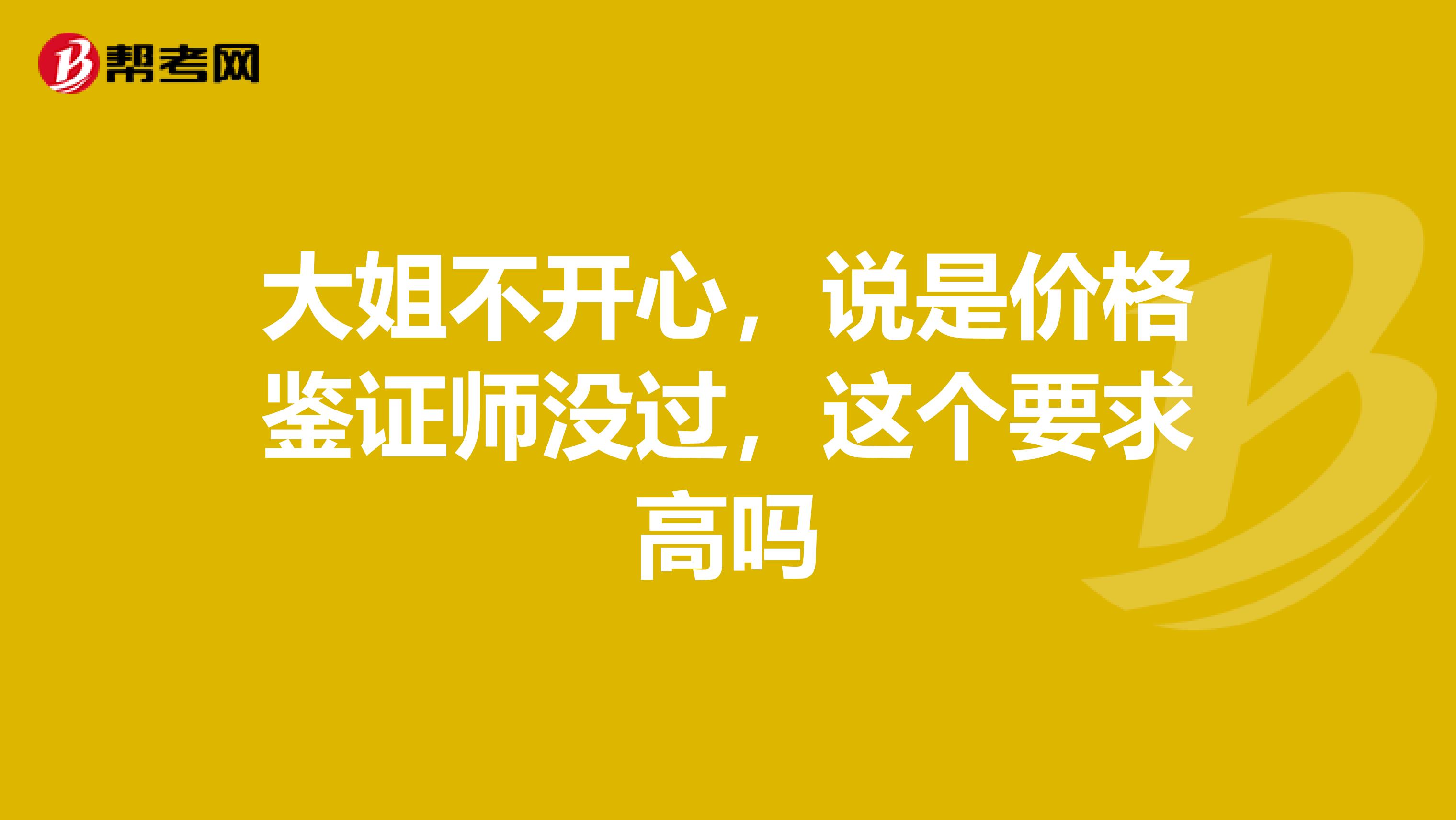 大姐不开心，说是价格鉴证师没过，这个要求高吗