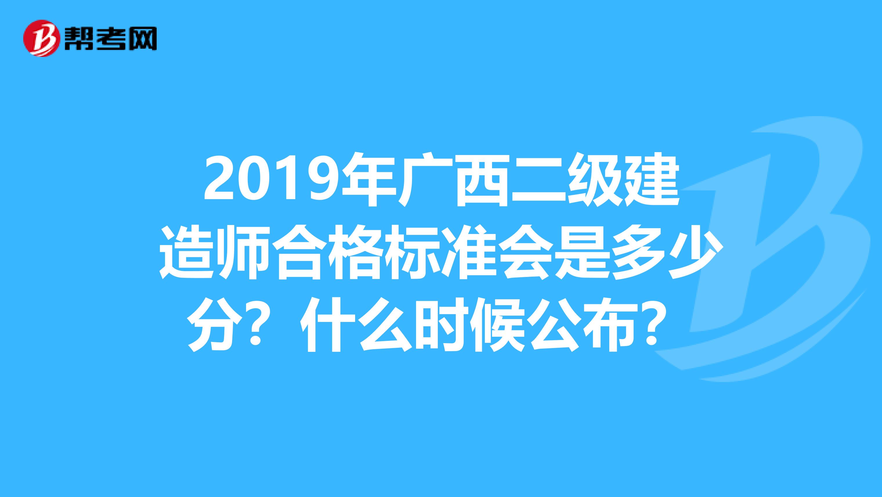 2019年广西二级建造师合格标准会是多少分？什么时候公布？