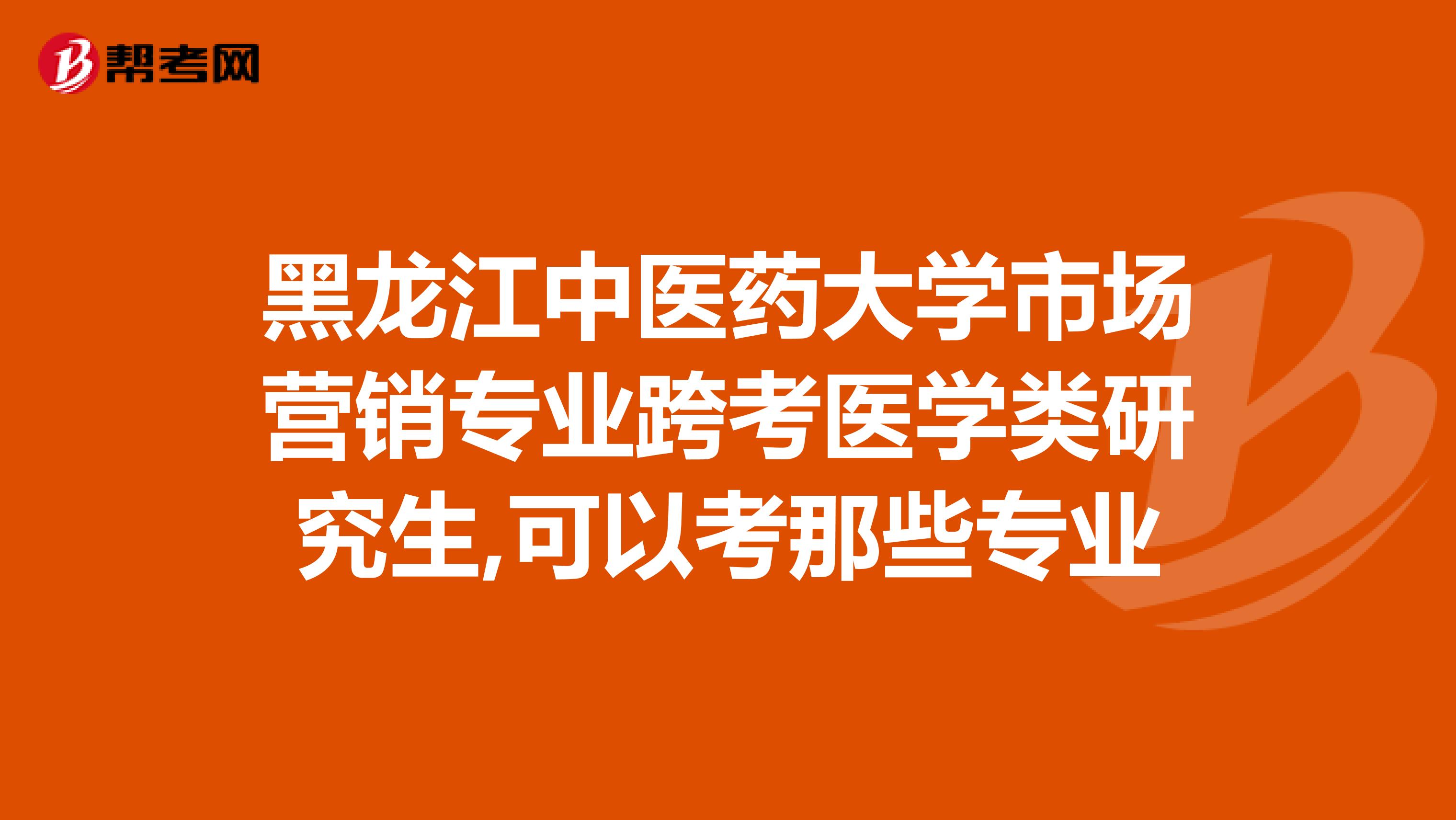 黑龙江中医药大学市场营销专业跨考医学类研究生,可以考那些专业