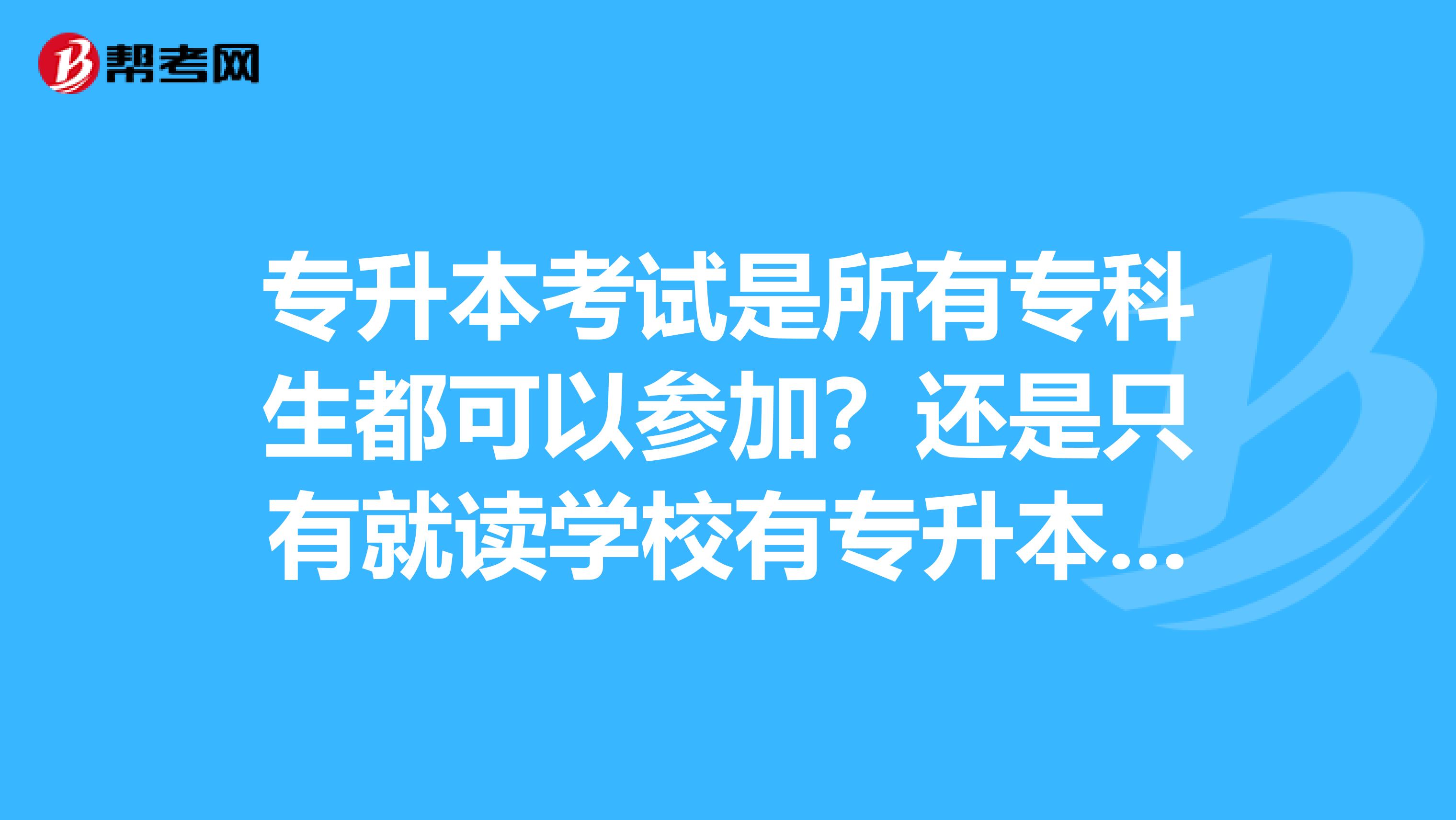 专升本考试是所有专科生都可以参加?还是只有就读学校有专升本的条件中的专科学生才能参加?