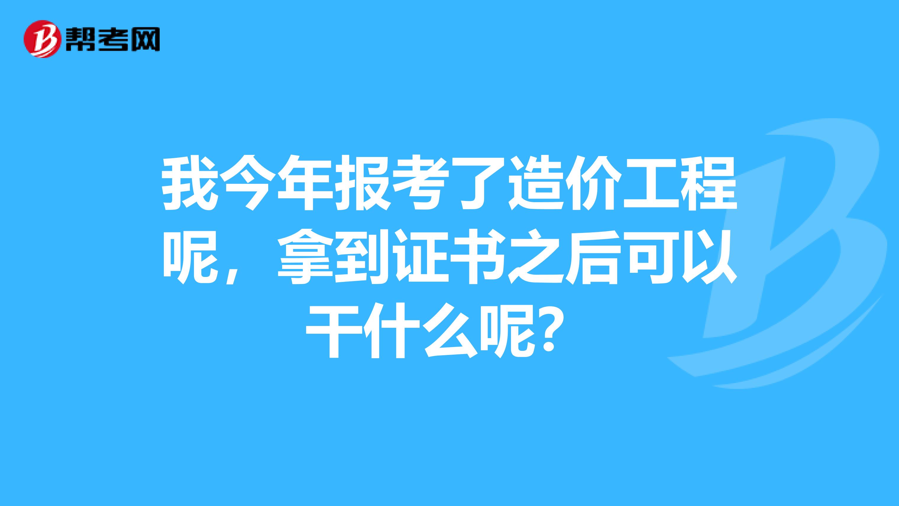 我今年报考了造价工程呢，拿到证书之后可以干什么呢？