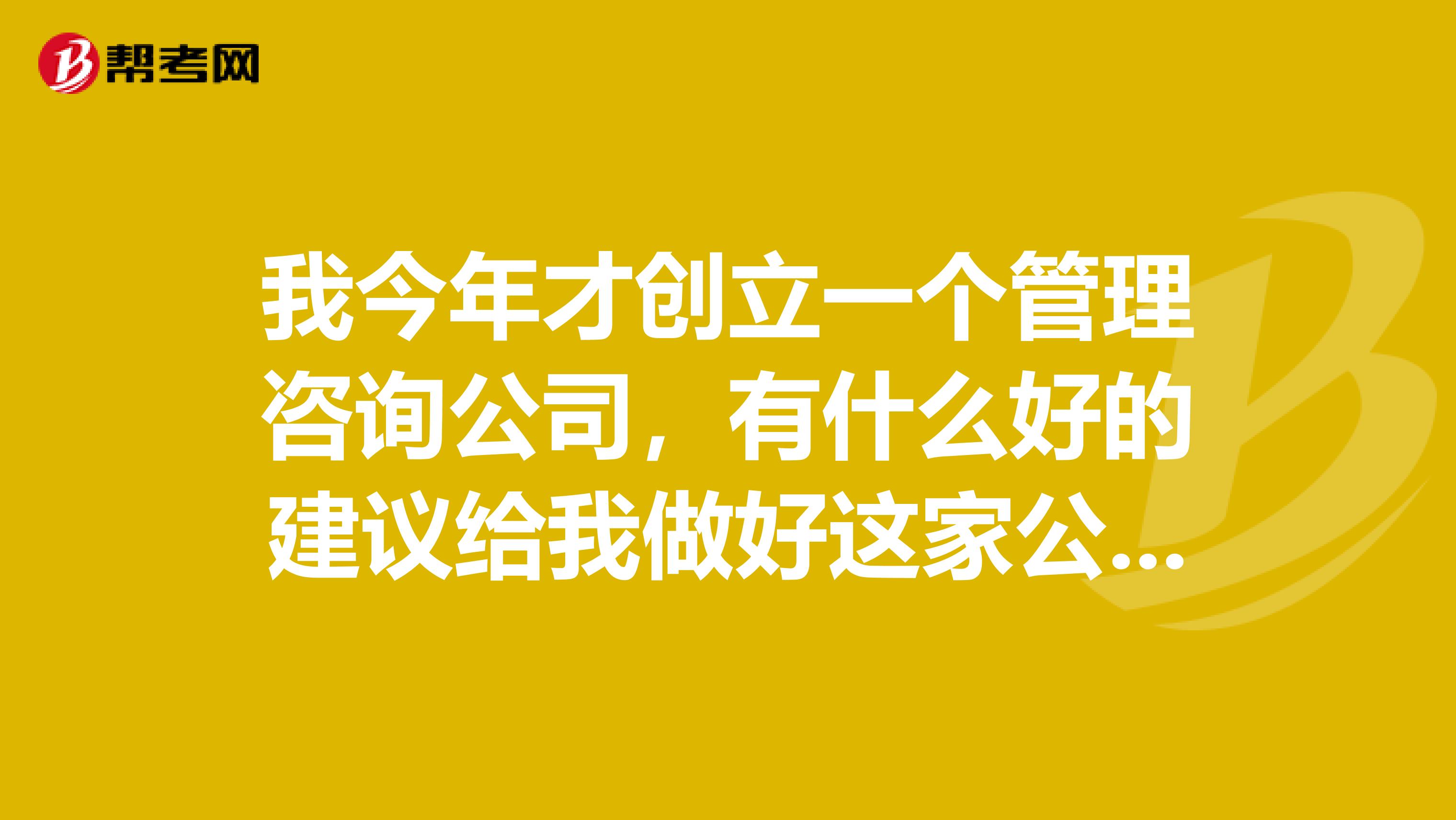 我今年才創(chuàng)立一個管理咨詢公司，有什么好的建議給我做好這家公司呢？