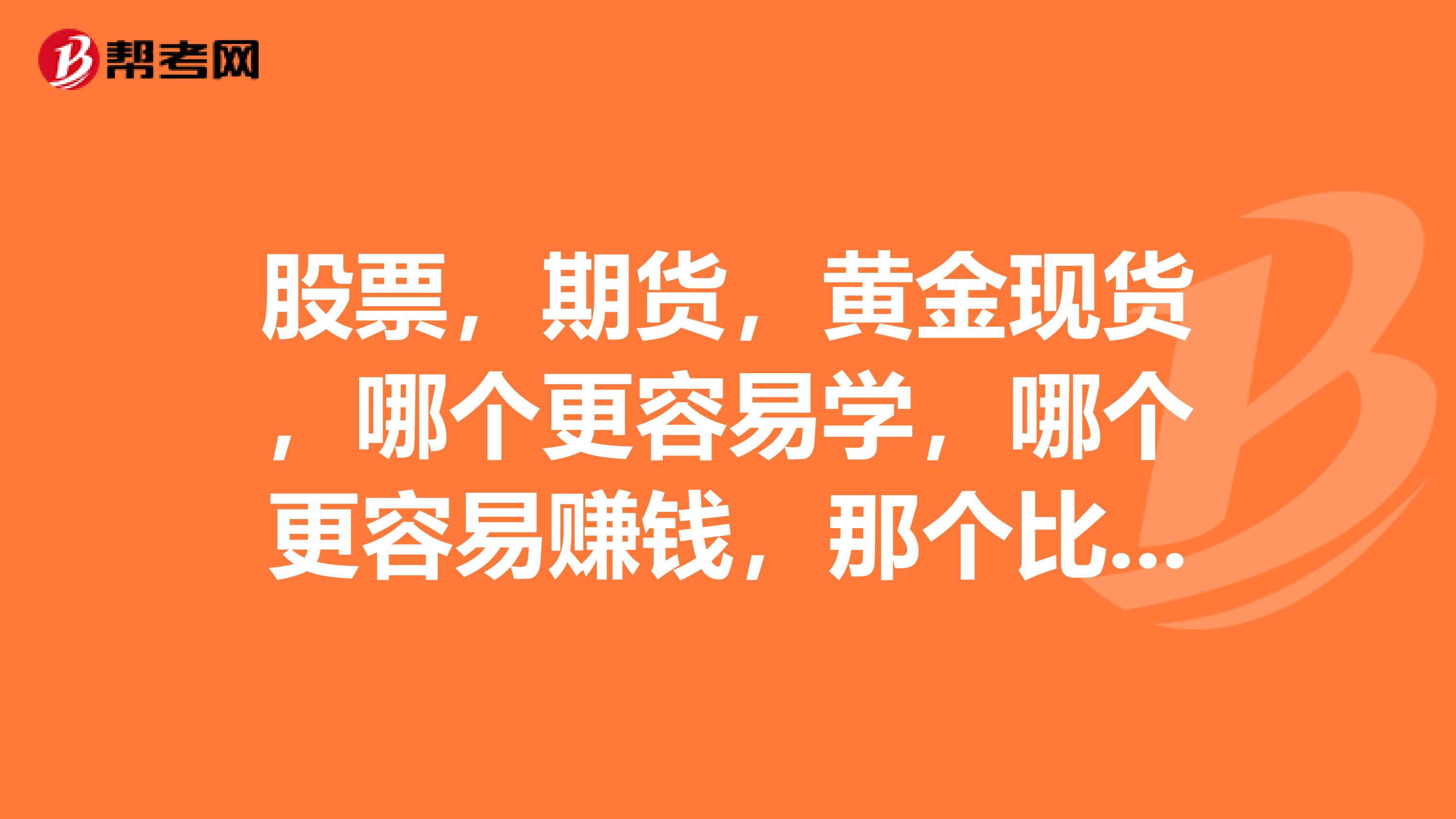 股票，期货，黄金现货，哪个更容易学，哪个更容易赚钱，那个比较好，跪求专业人士帮助
