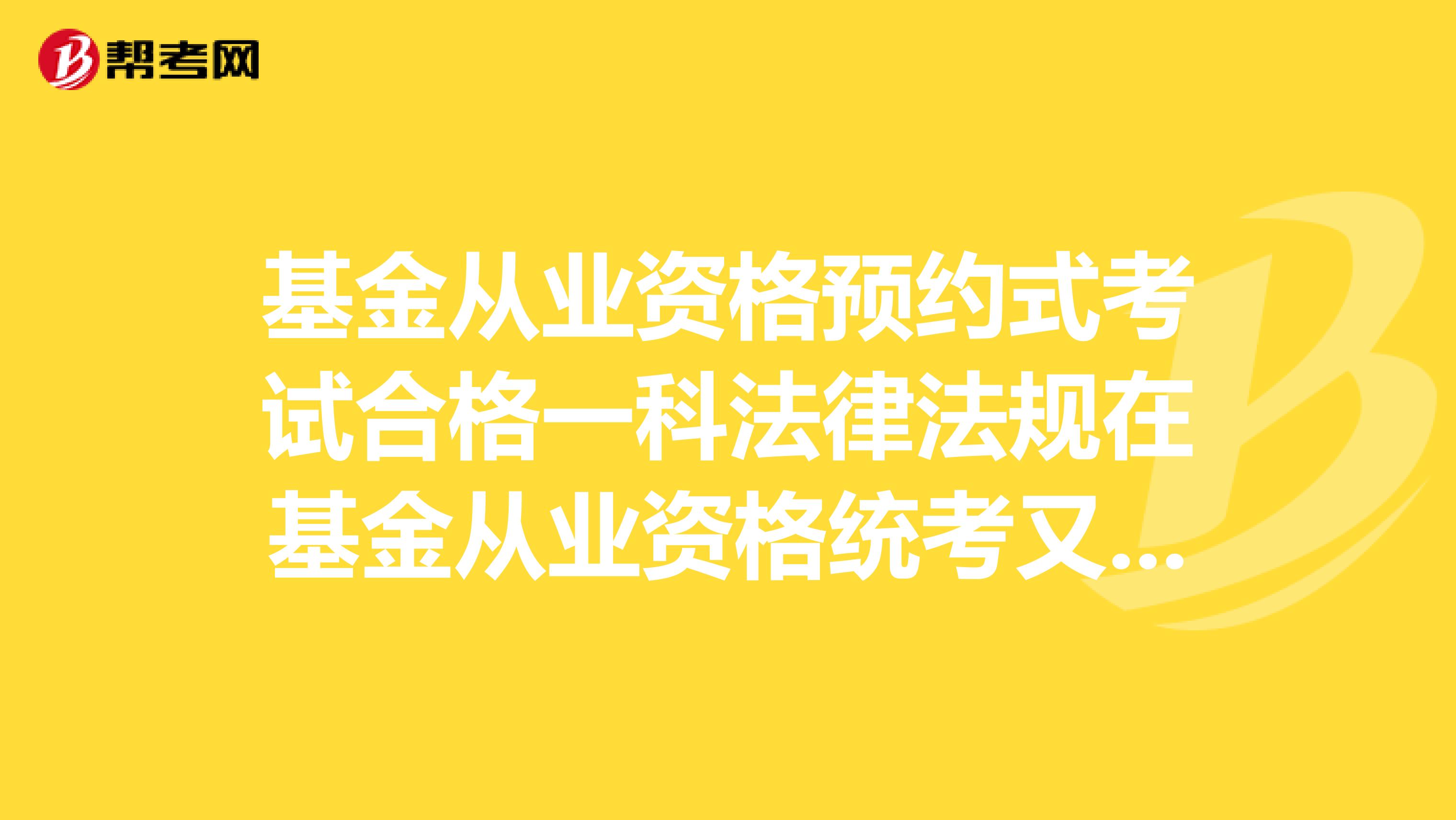 基金从业资格预约式考试合格一科法律法规在基金从业资格统考又合格另一科基础知识算持有基金从业证吗？