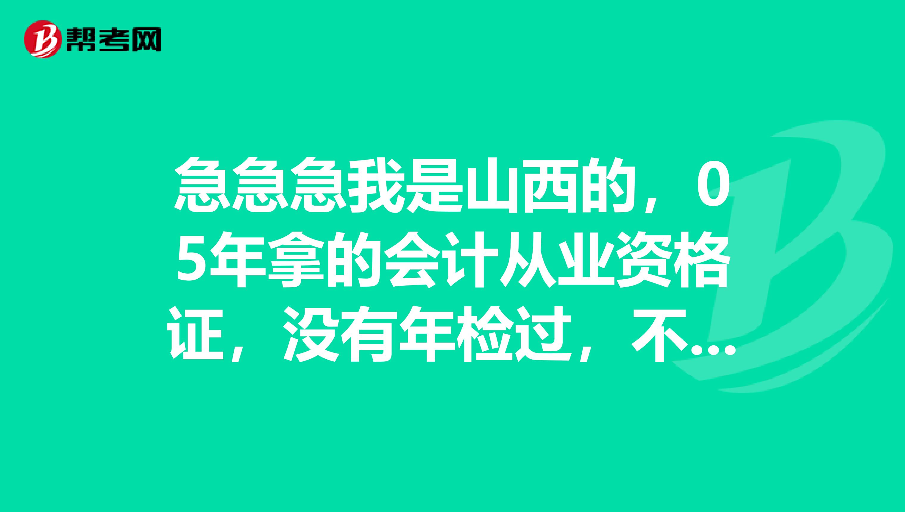 急急急我是山西的，05年拿的会计从业资格证，没有年检过，不知道现在可不可以年检了