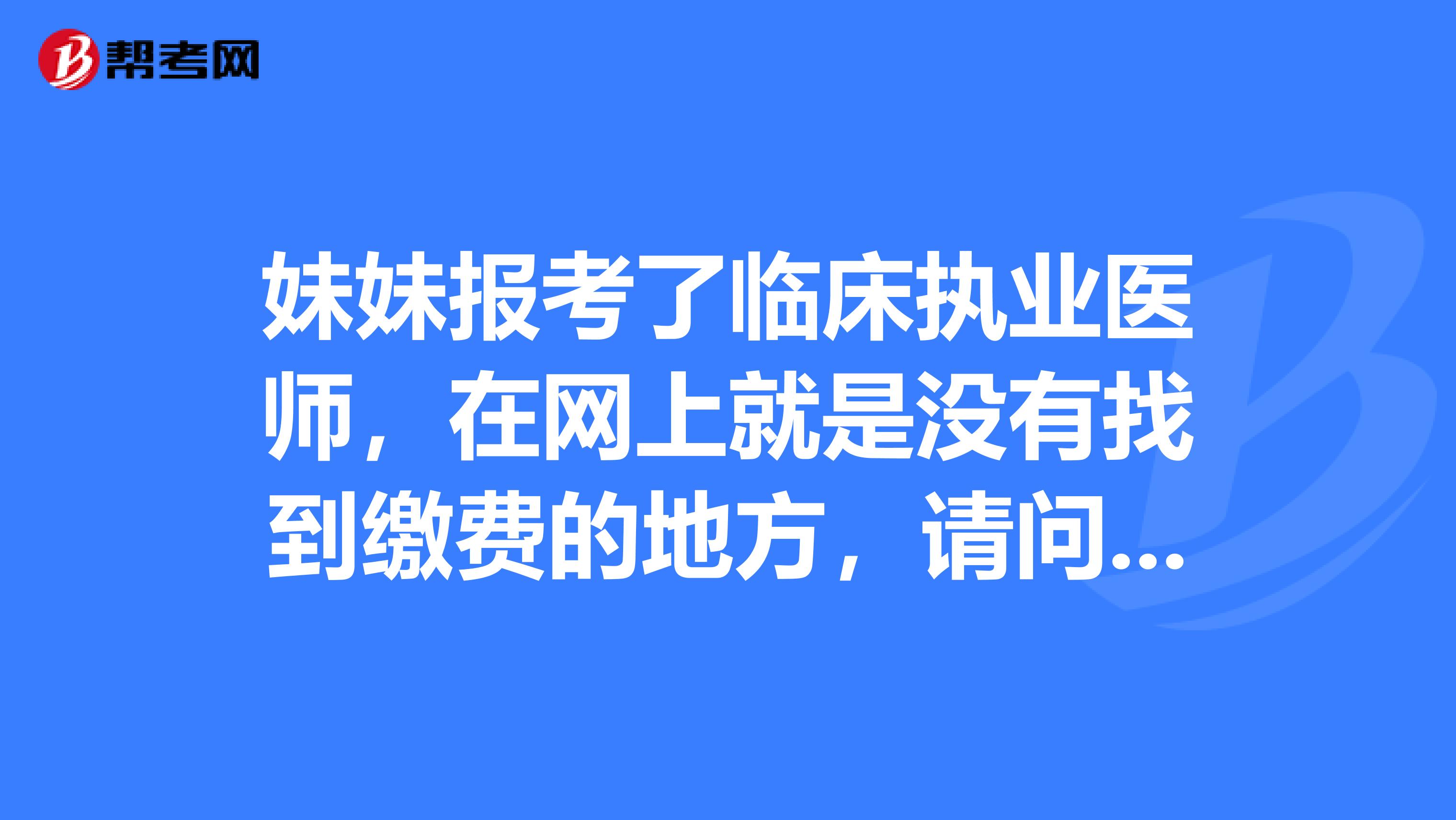 妹妹报考了临床执业医师，在网上就是没有找到缴费的地方，请问一下谁知道这个流程吗？