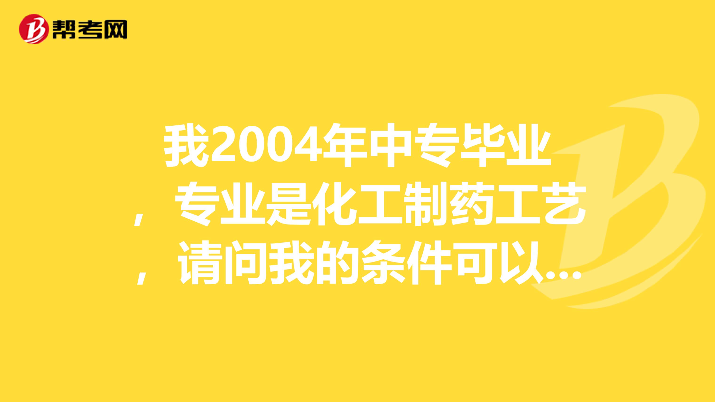 我2004年中专毕业，专业是化工制药工艺，请问我的条件可以报考执业药师吗