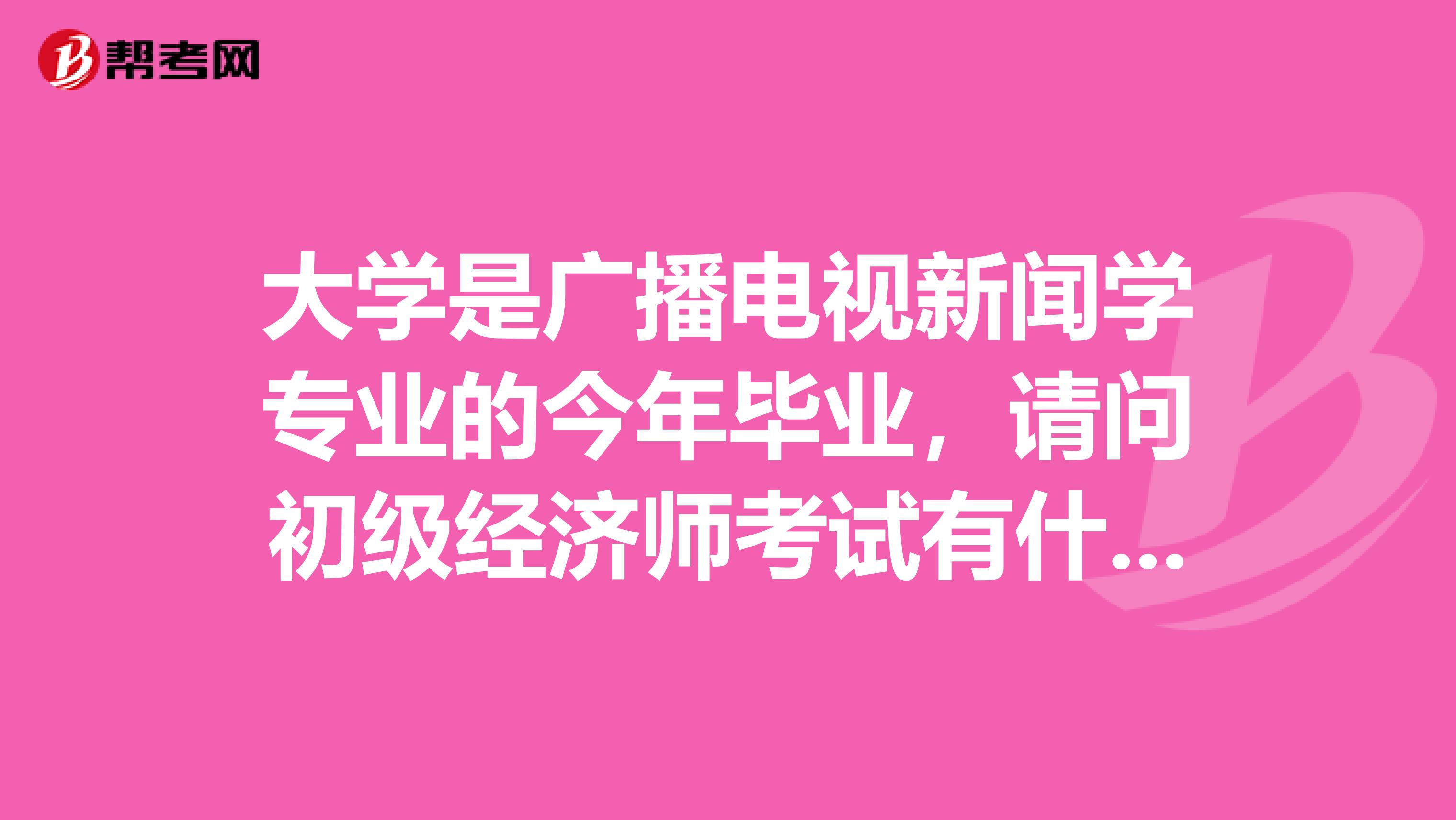 大学是广播电视新闻学专业的今年毕业，请问初级经济师考试有什么考试的考点啊？