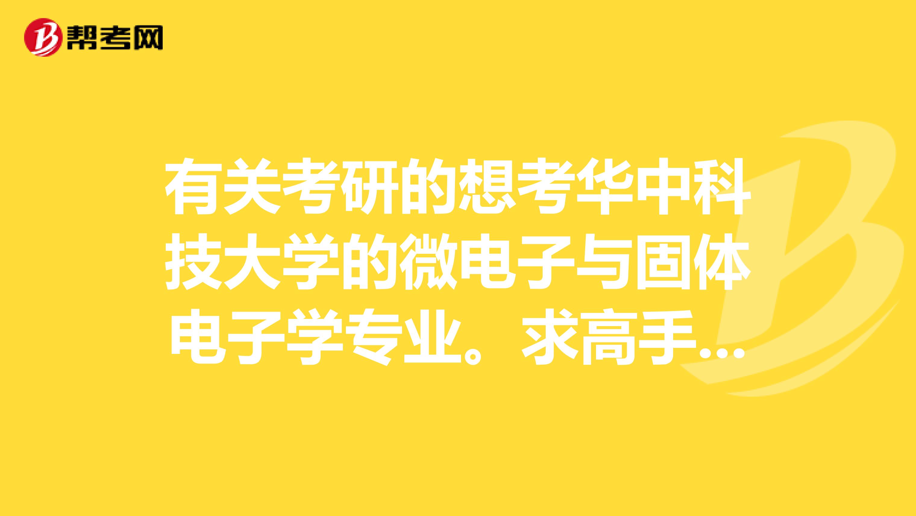 有关考研的想考华中科技大学的微电子与固体电子学专业。求高手赐教