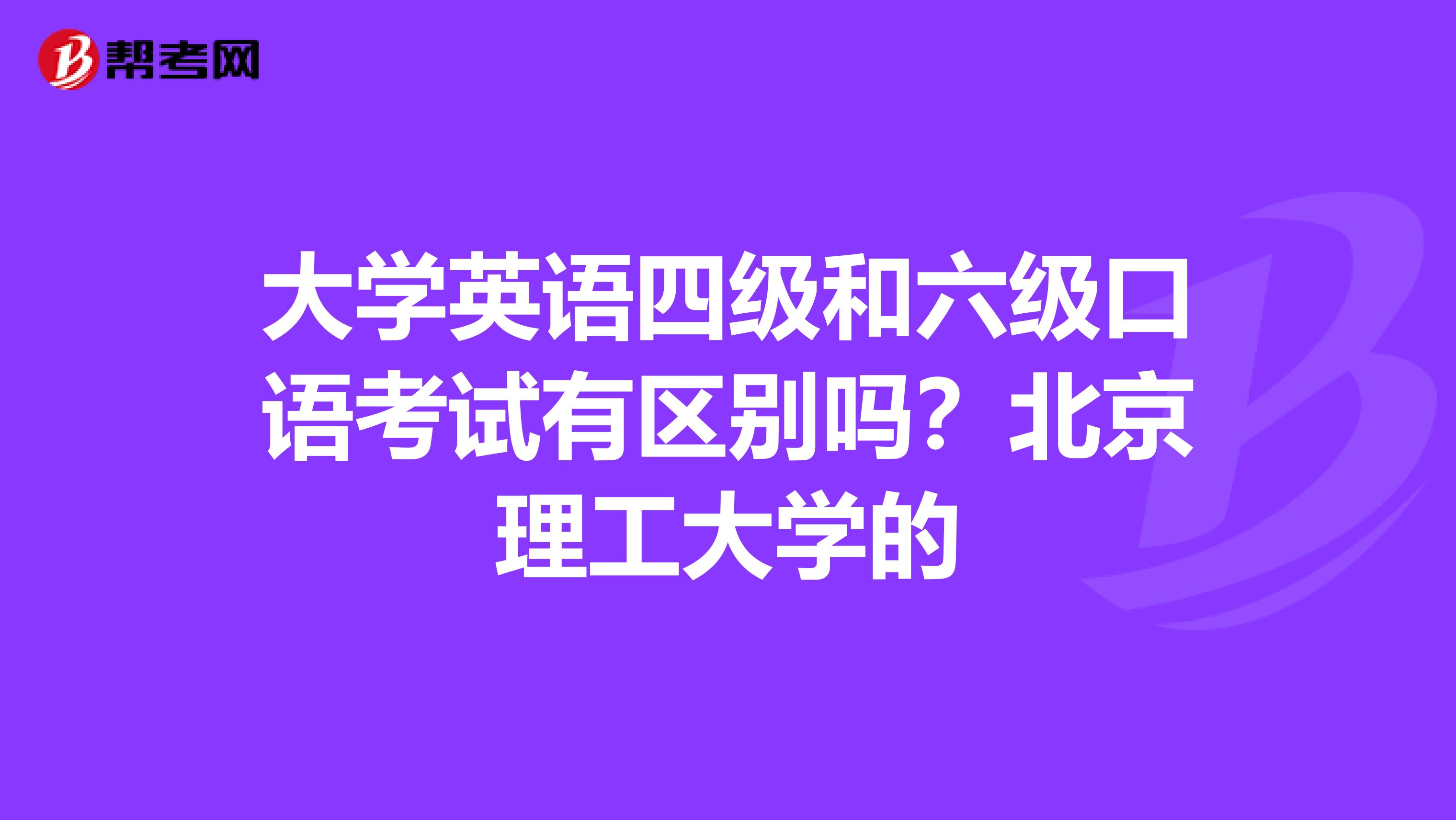 大学英语四级和六级口语考试有区别吗?北京理工大学的