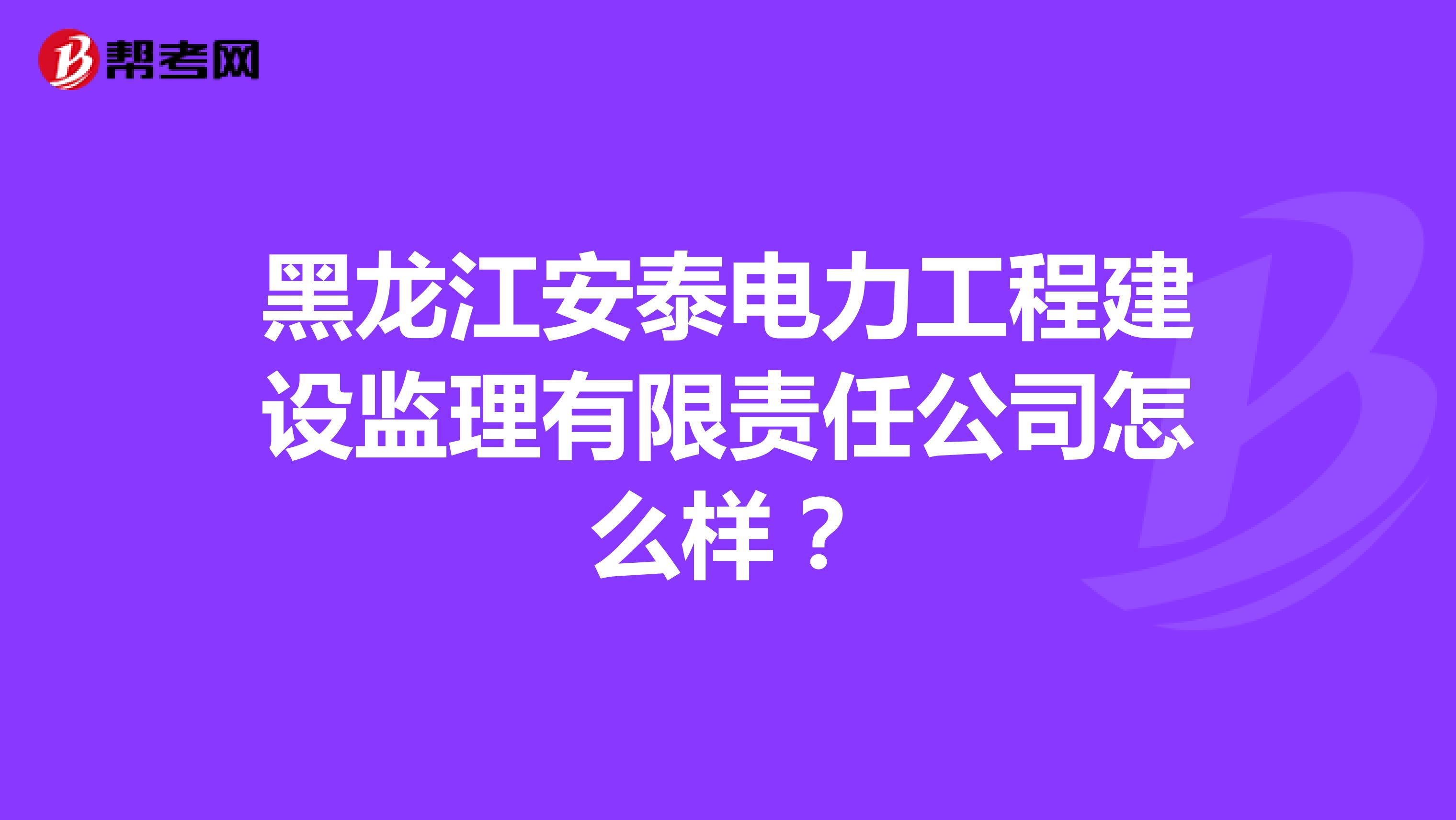黑龙江安泰电力工程建设监理有限责任公司怎么样？