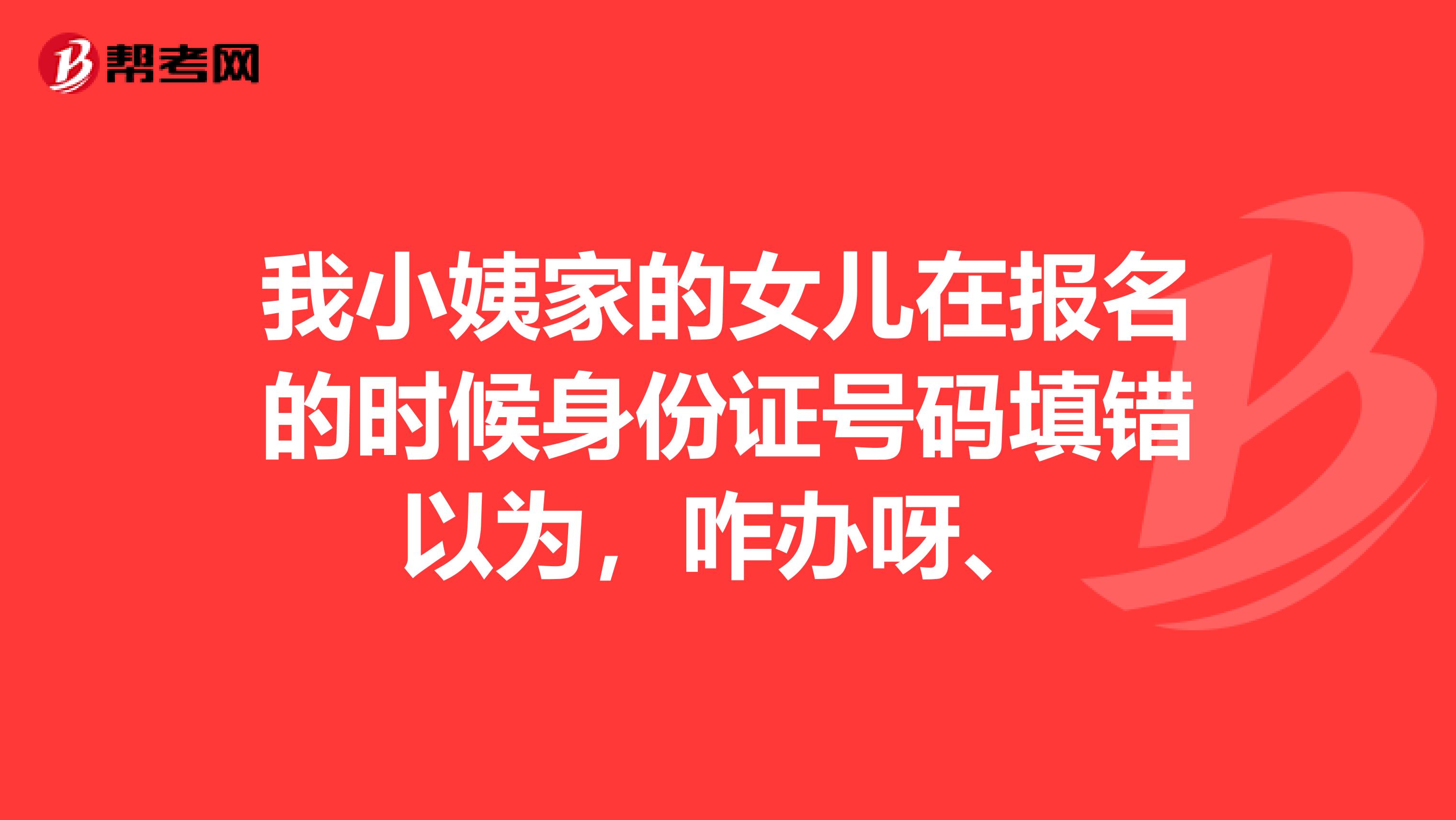 我小姨家的女儿在报名的时候身份证号码填错以为,咋办呀、