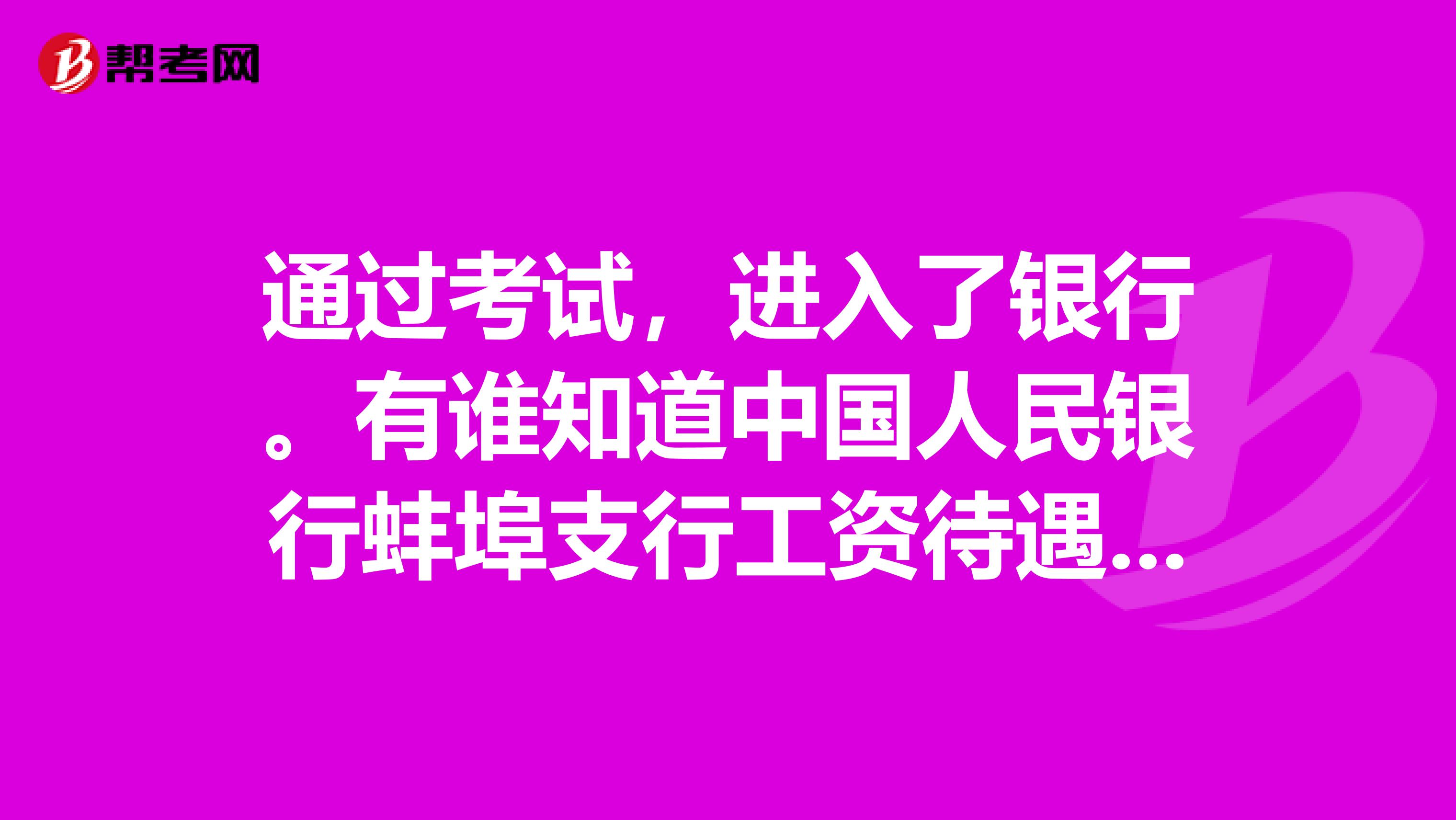 通过考试,进入了银行。有谁知道中国人民银行蚌埠支行工资待遇如何最好是具体数据,先谢啦
