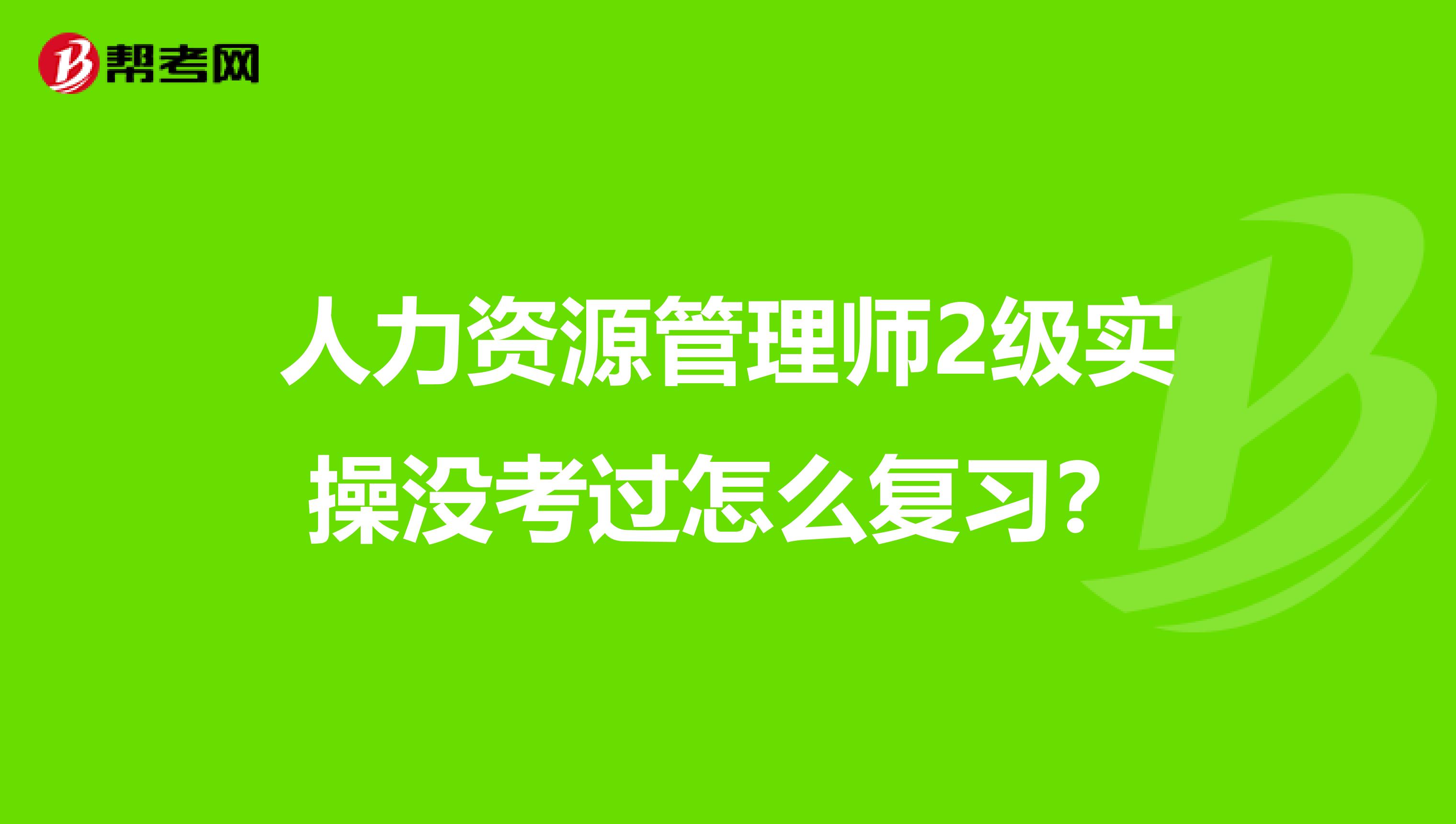 人力資源管理師2級實操沒考過怎么復(fù)習(xí)？