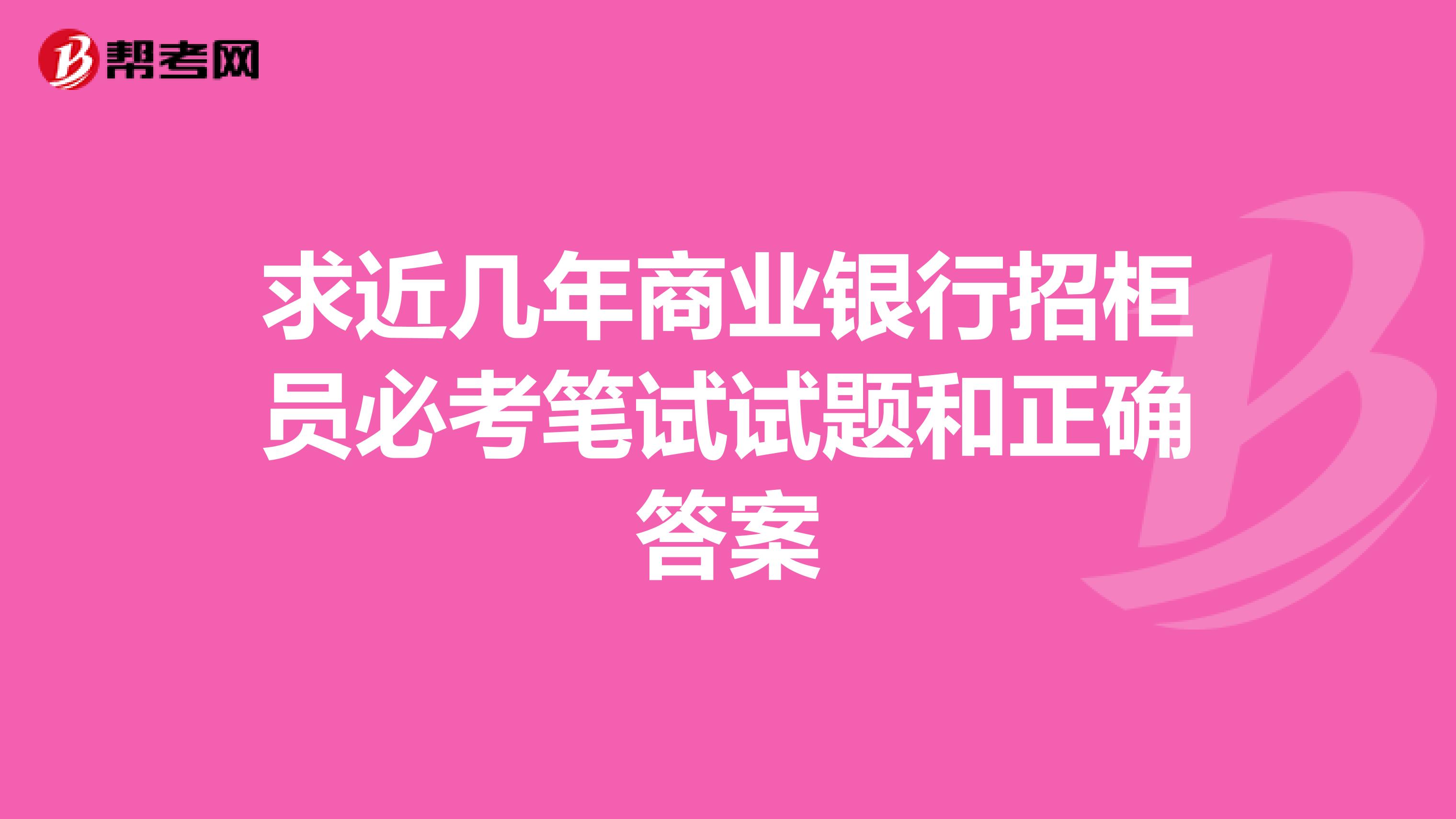 求近几年商业银行招柜员必考笔试试题和正确答案