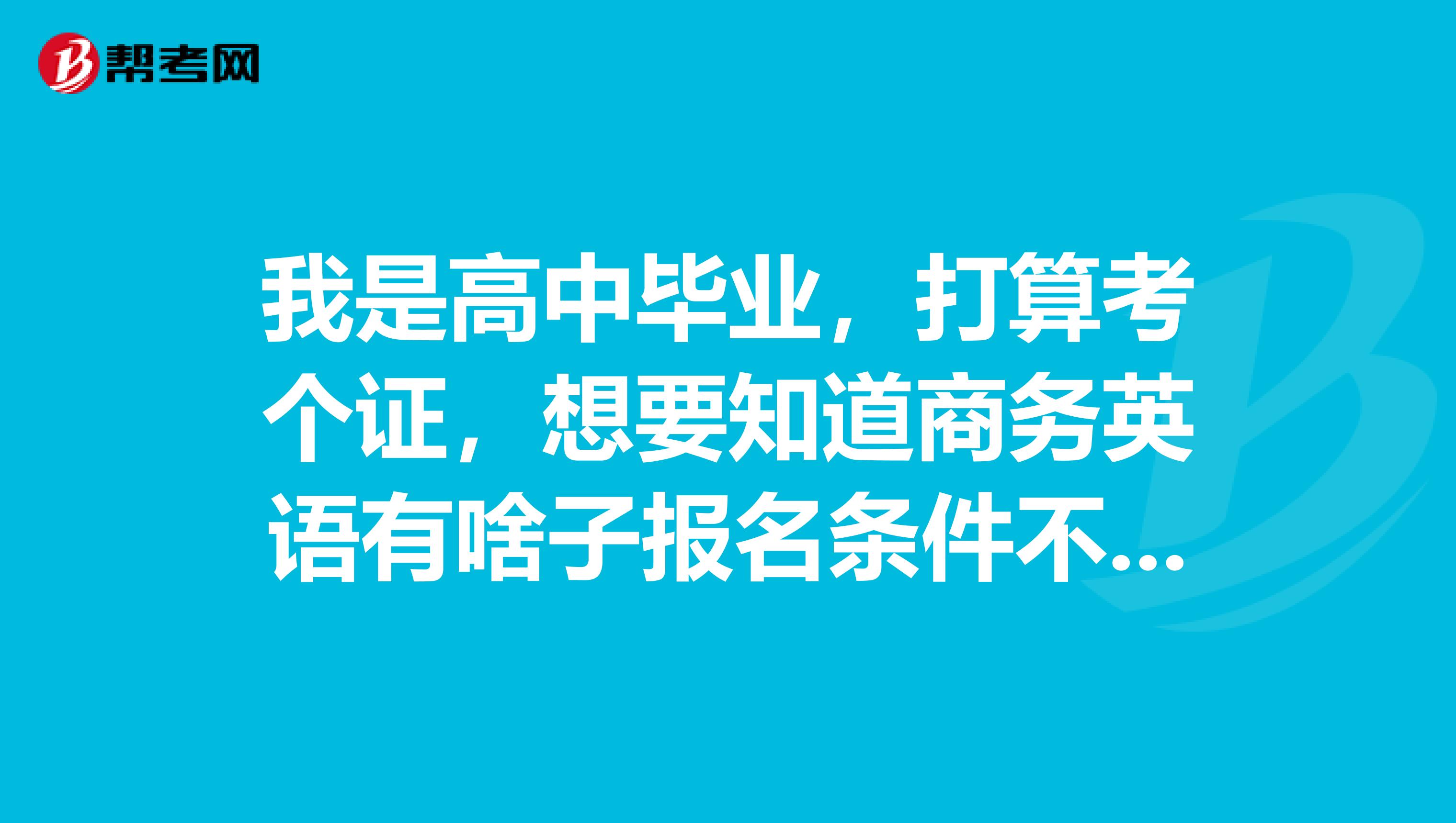 我是高中毕业,打算考个证,想要知道商务英语有啥子报名条件不?求告知