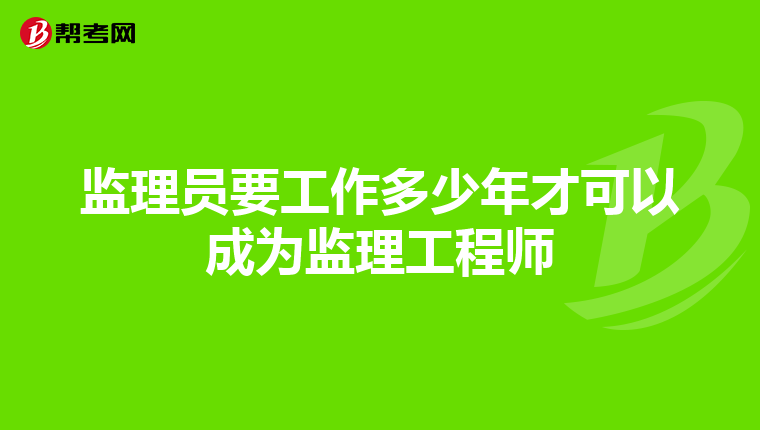 监理员要工作多少年才可以成为监理工程师