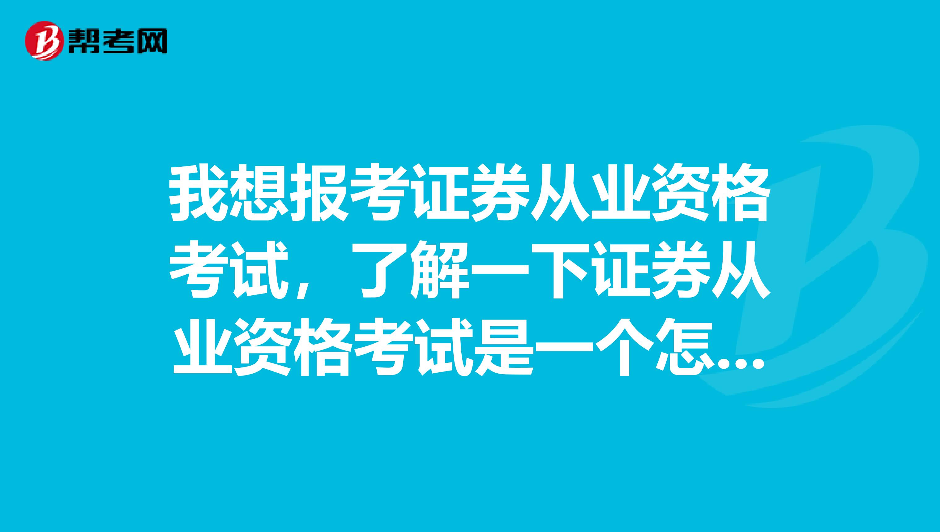 我想报考证券从业资格考试，了解一下证券从业资格考试是一个怎样的考试呢？