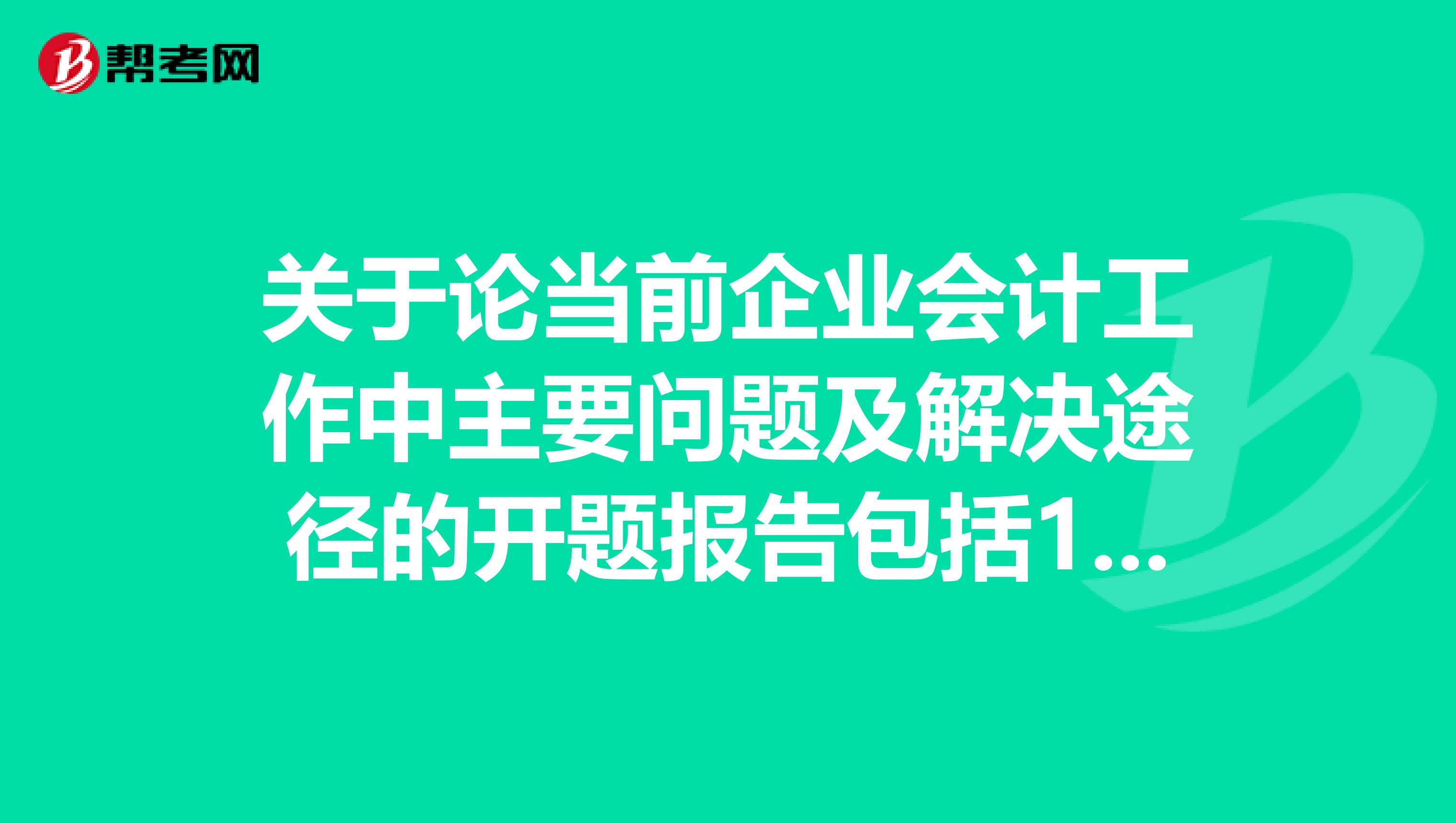 關(guān)于論當(dāng)前企業(yè)會(huì)計(jì)工作中主要問題及解決途徑的開題報(bào)告包括1選題意義2論文綜述3論文提綱這三方面敘述下謝