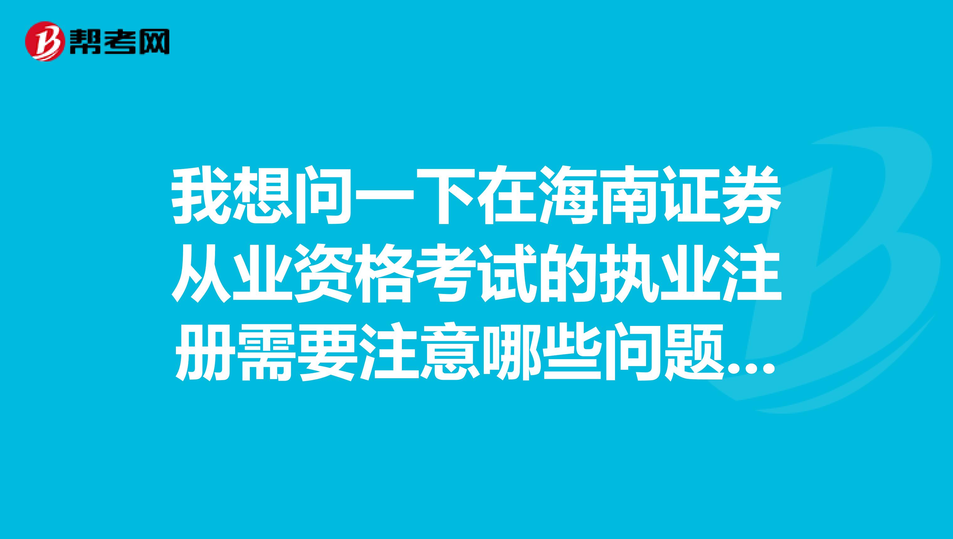 我想问一下在海南证券从业资格考试的执业注册需要注意哪些问题呢？