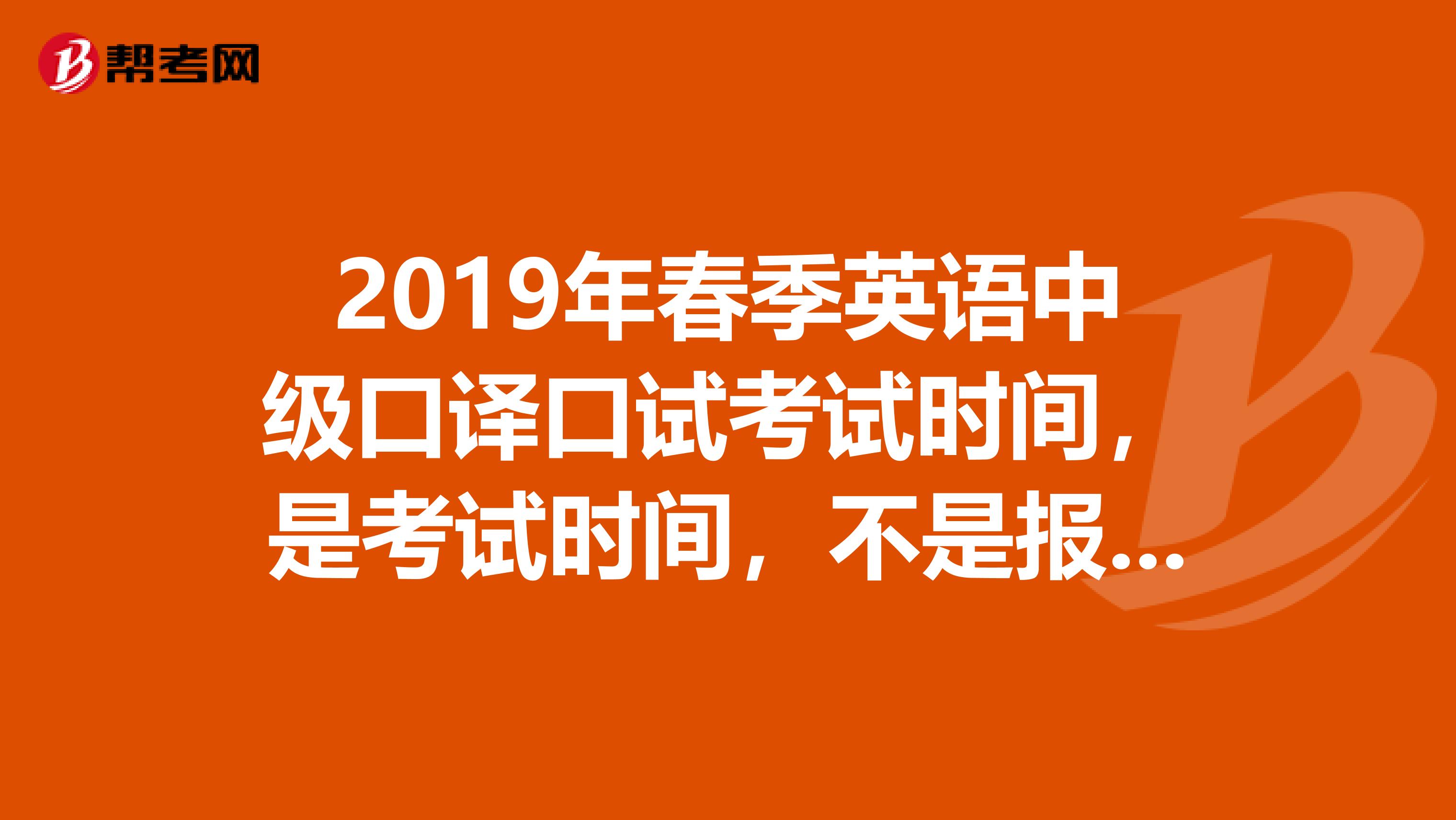 2019年春季英语中级口译口试考试时间,是考试时间,不是报名时间,另外问一下一般需准备多少时间口试谢谢