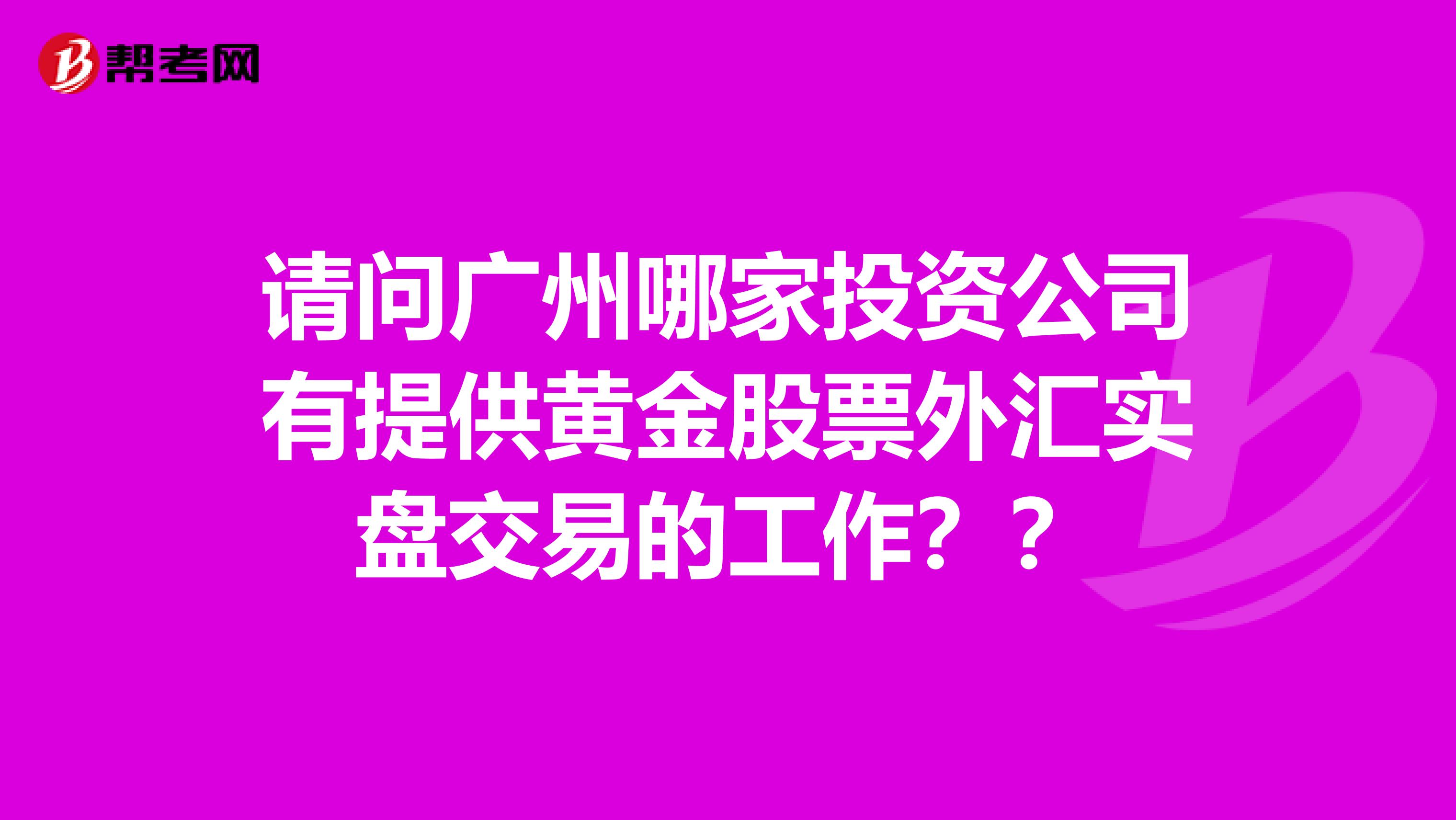 请问广州哪家投资公司有提供黄金股票外汇实盘交易的工作??