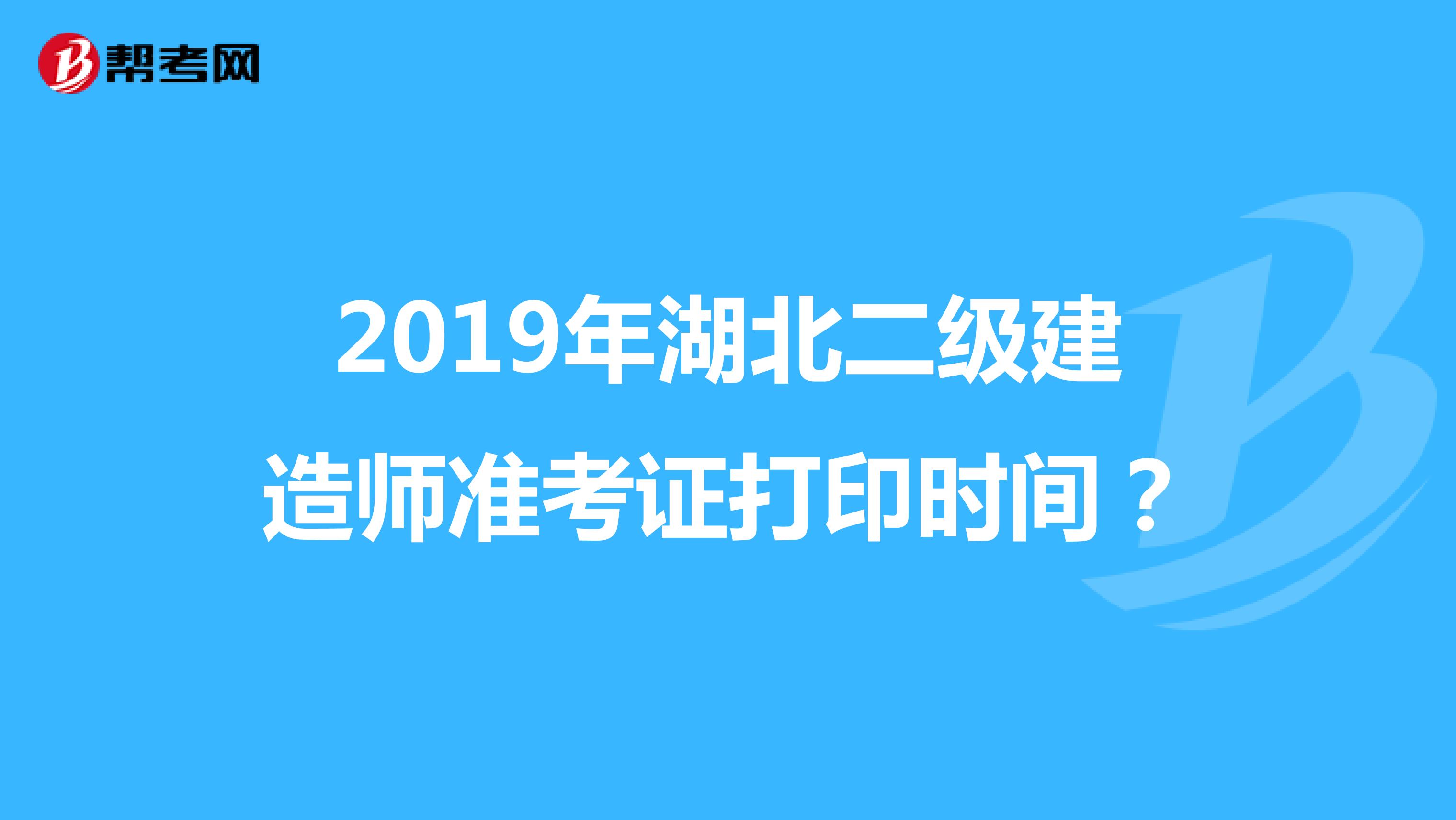 2019年湖北二级建造师准考证打印时间？