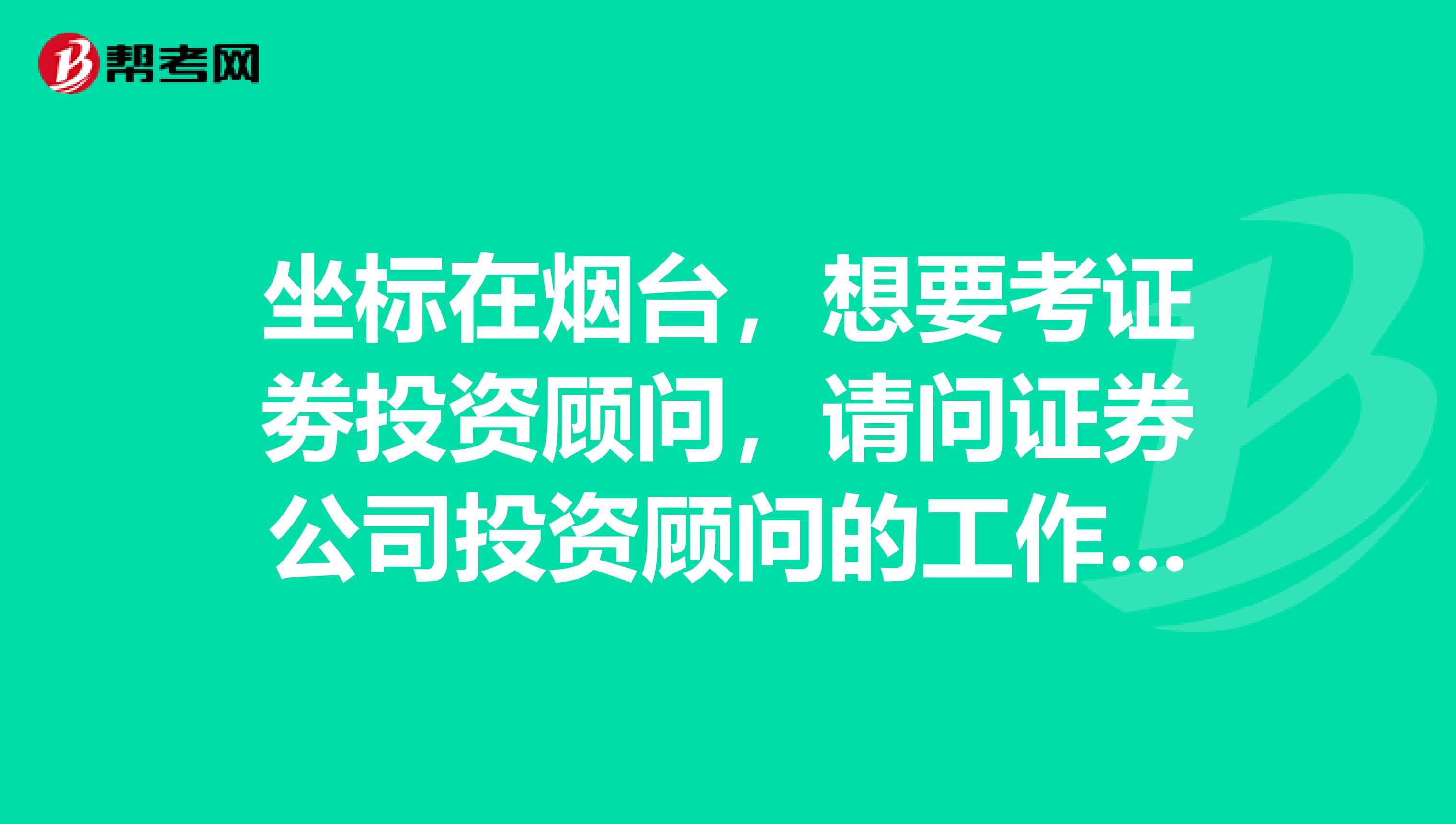 坐标在烟台，想要考证劵投资顾问，请问证券公司投资顾问的工作职责是什么？
