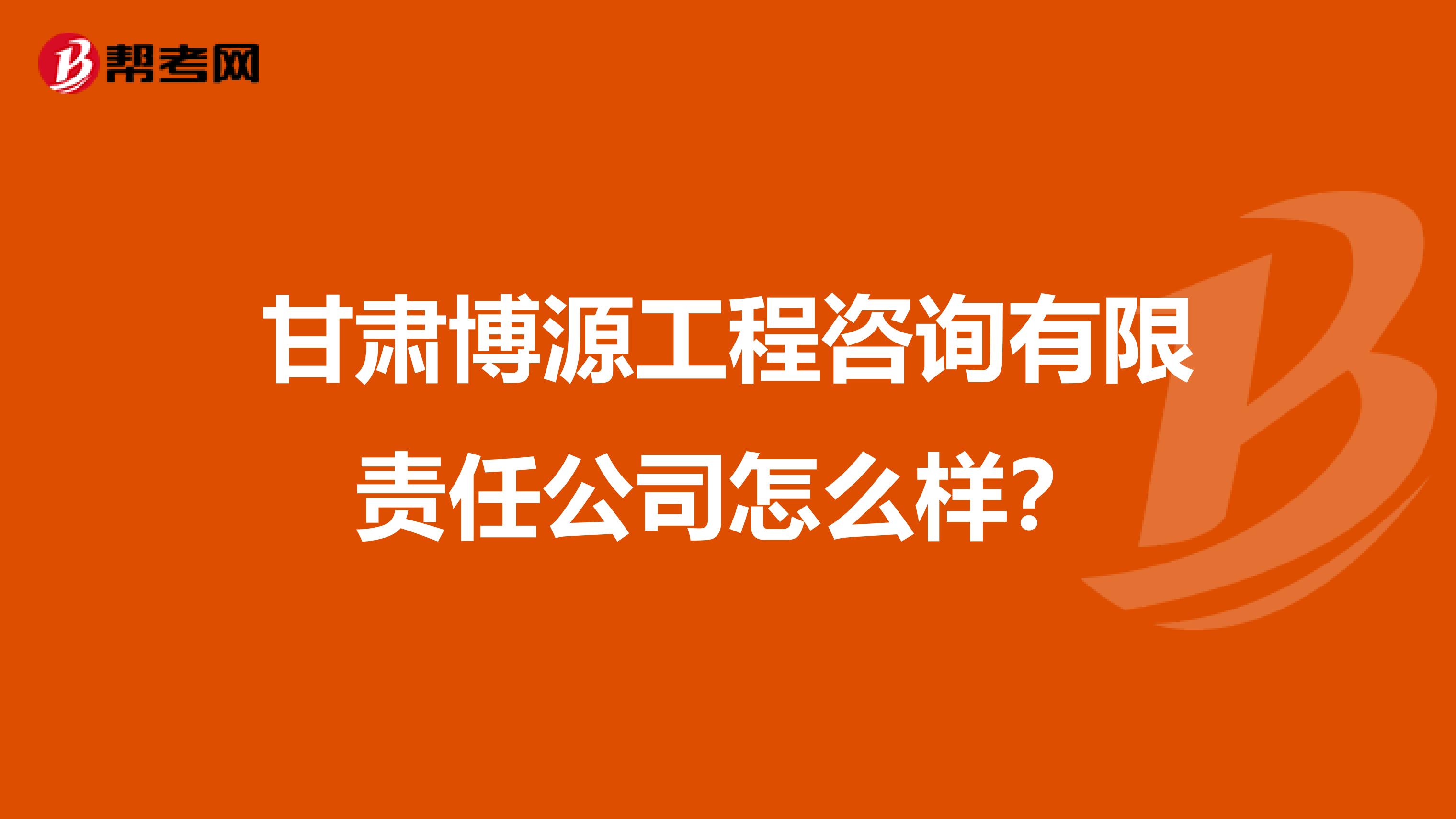 甘肃博源工程咨询有限责任公司怎么样？