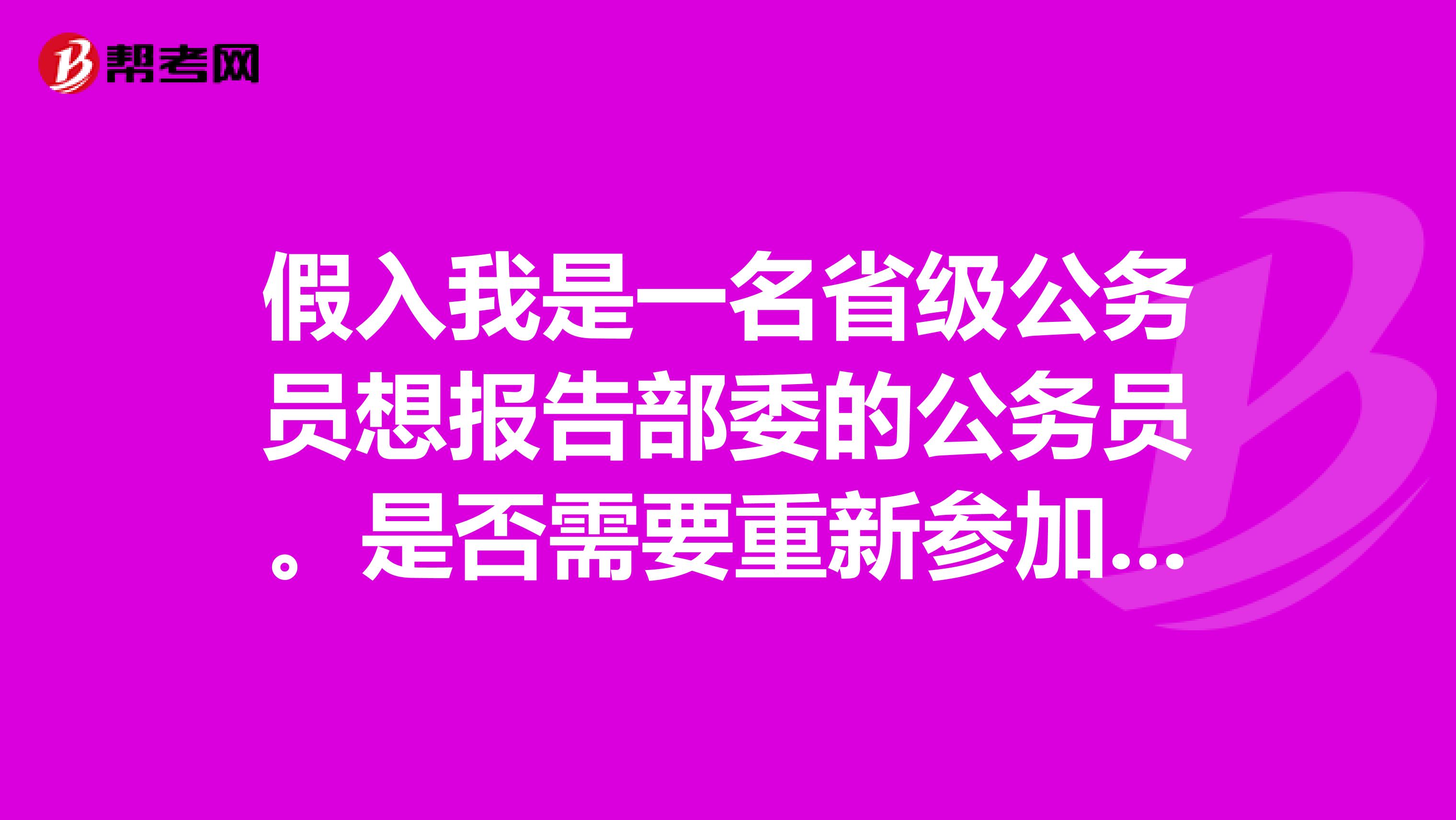 假入我是一名省级公务员想报告部委的公务员。是否需要重新参加公务员考试?如果考上了职务和工龄是否保留
