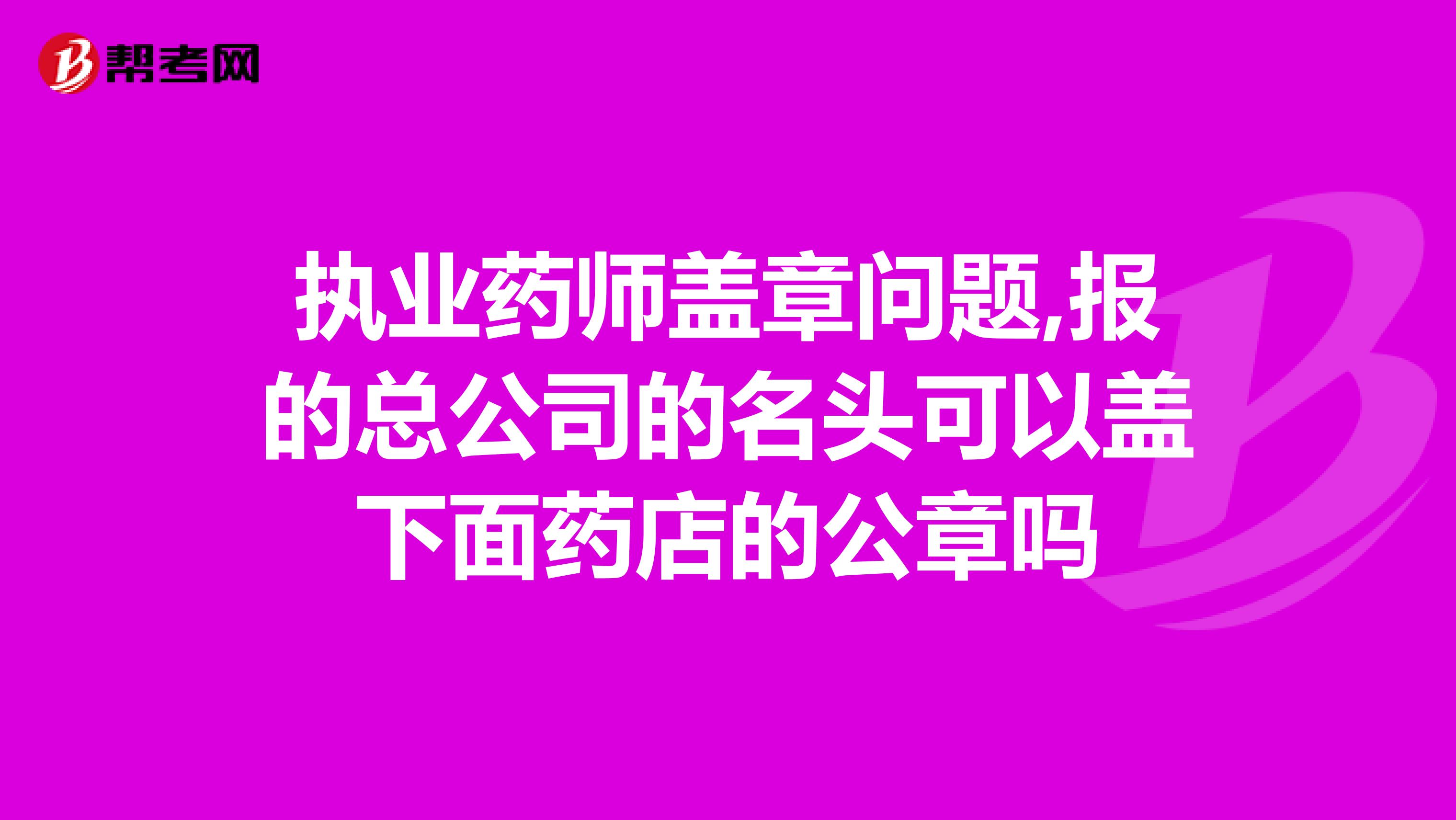 执业药师盖章问题,报的总公司的名头可以盖下面药店的公章吗