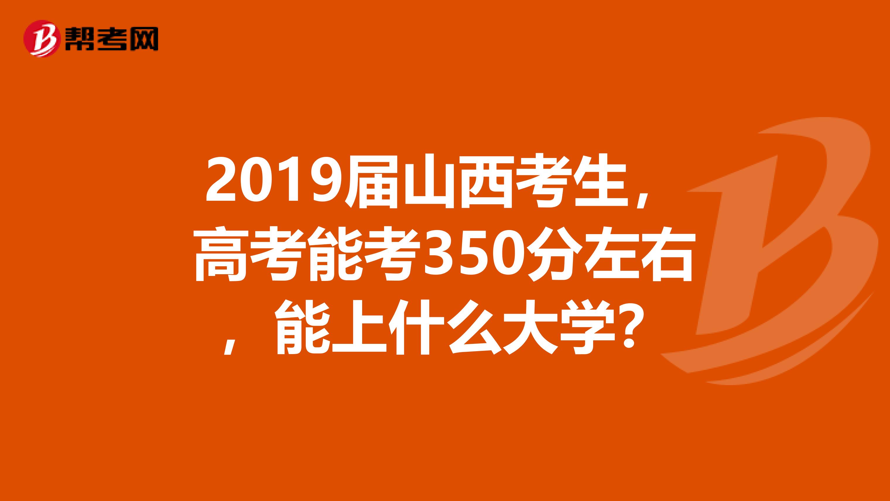 2019届山西考生,高考能考350分左右,能上什么大学?