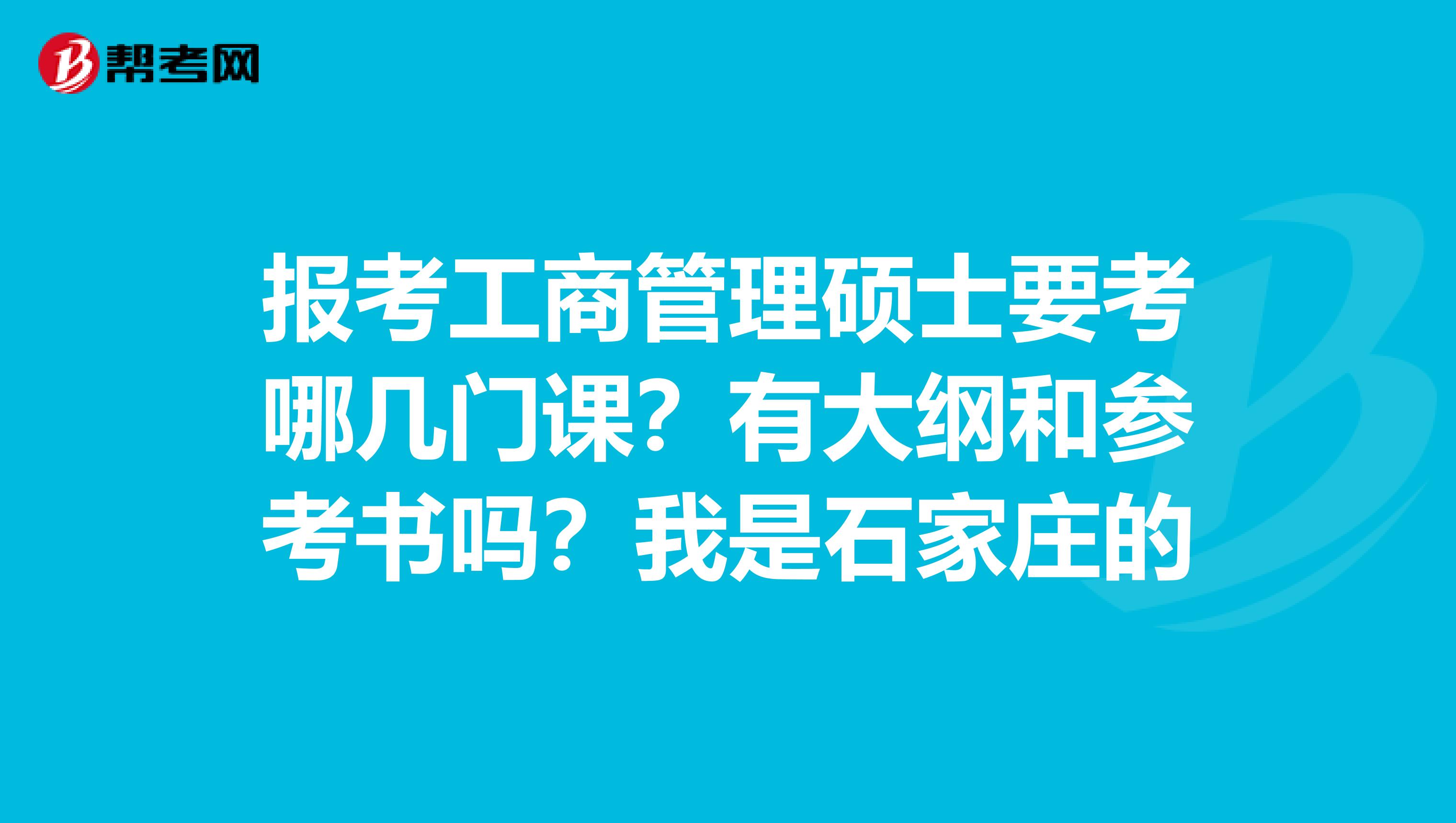 报考工商管理硕士要考哪几门课？有大纲和参考书吗？我是石家庄的