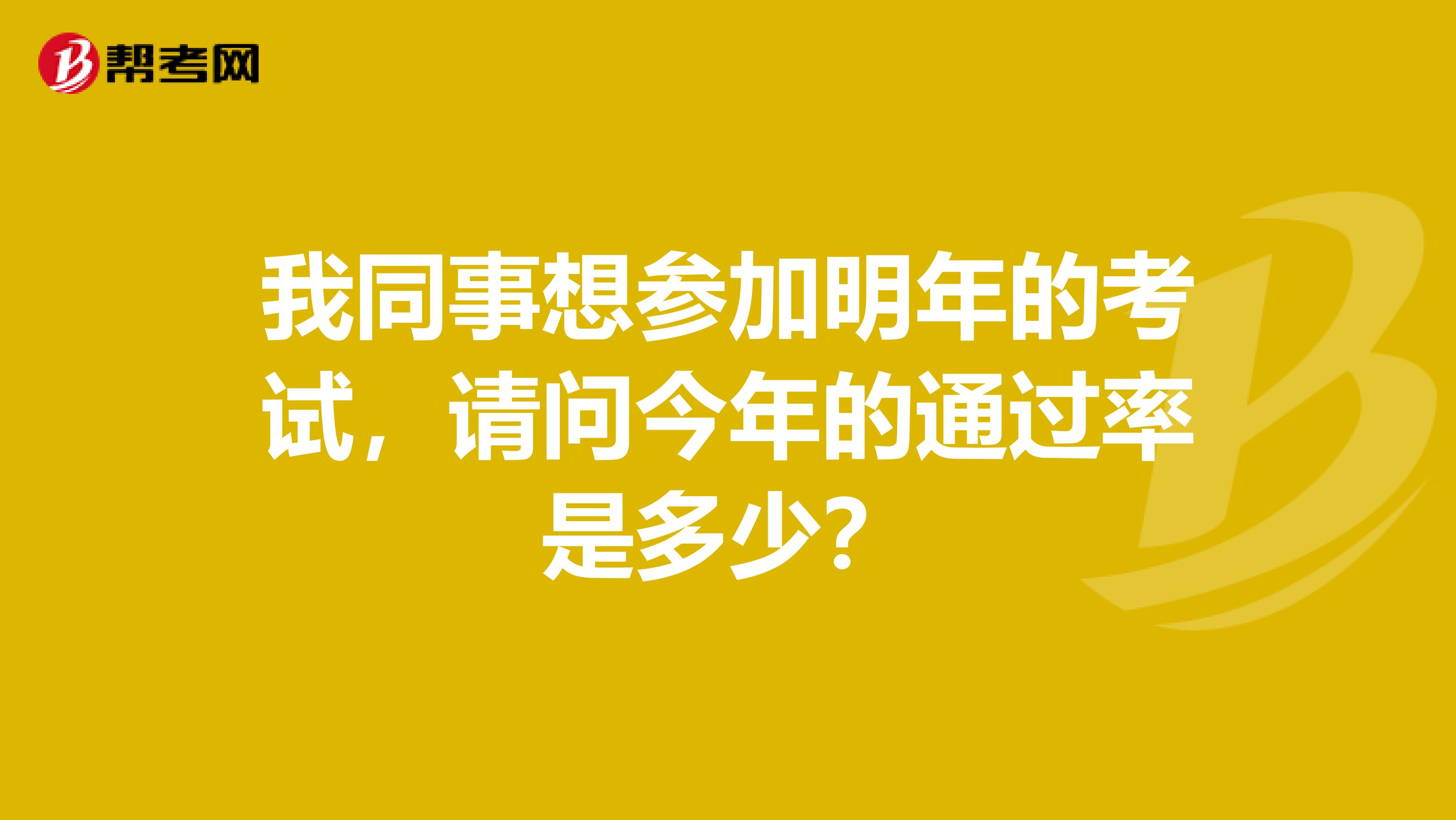 我同事想参加明年的考试,请问今年的通过率是多少?
