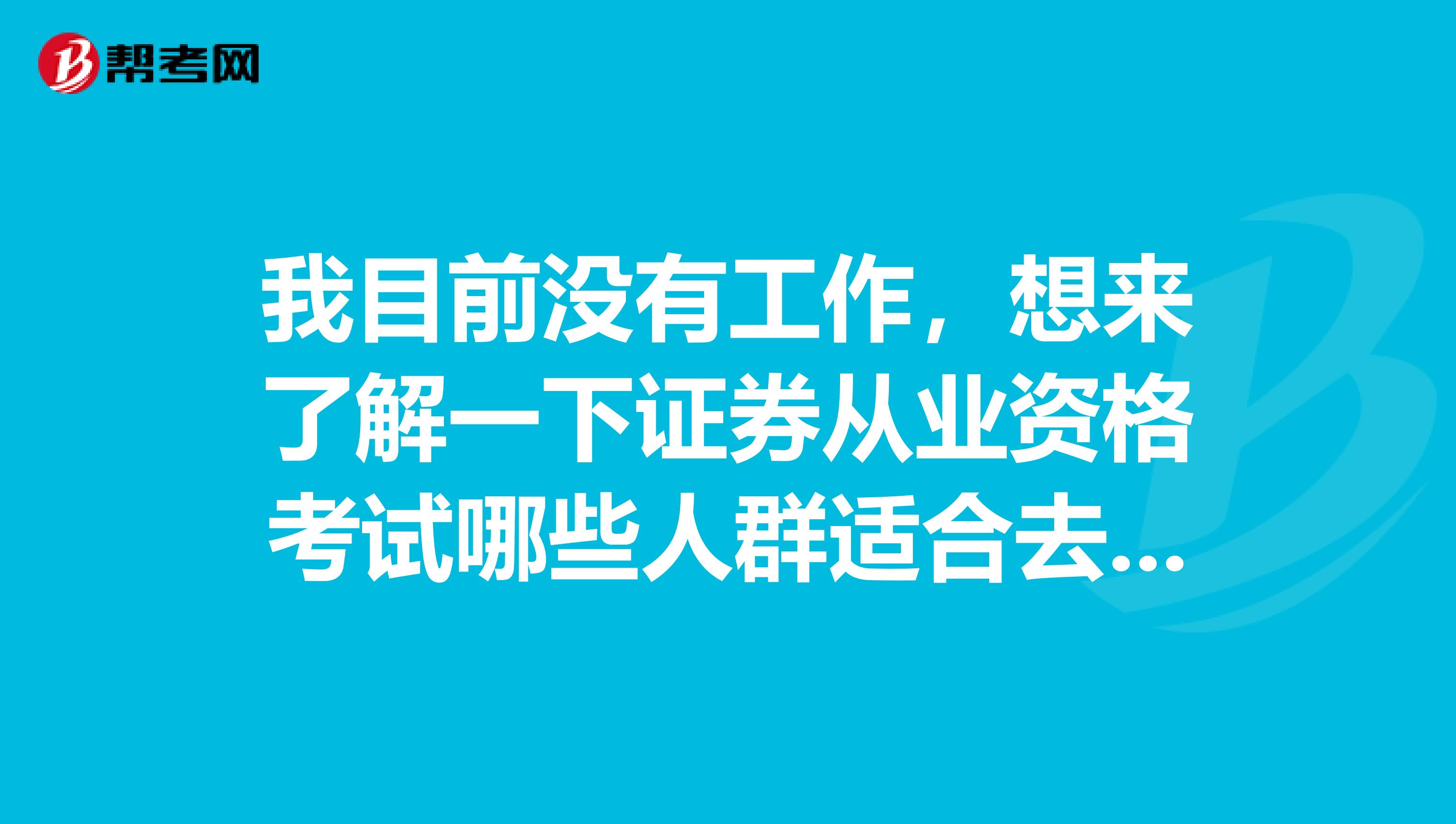我目前没有工作,想来了解一下证券从业资格考试哪些人群适合去报考呢?