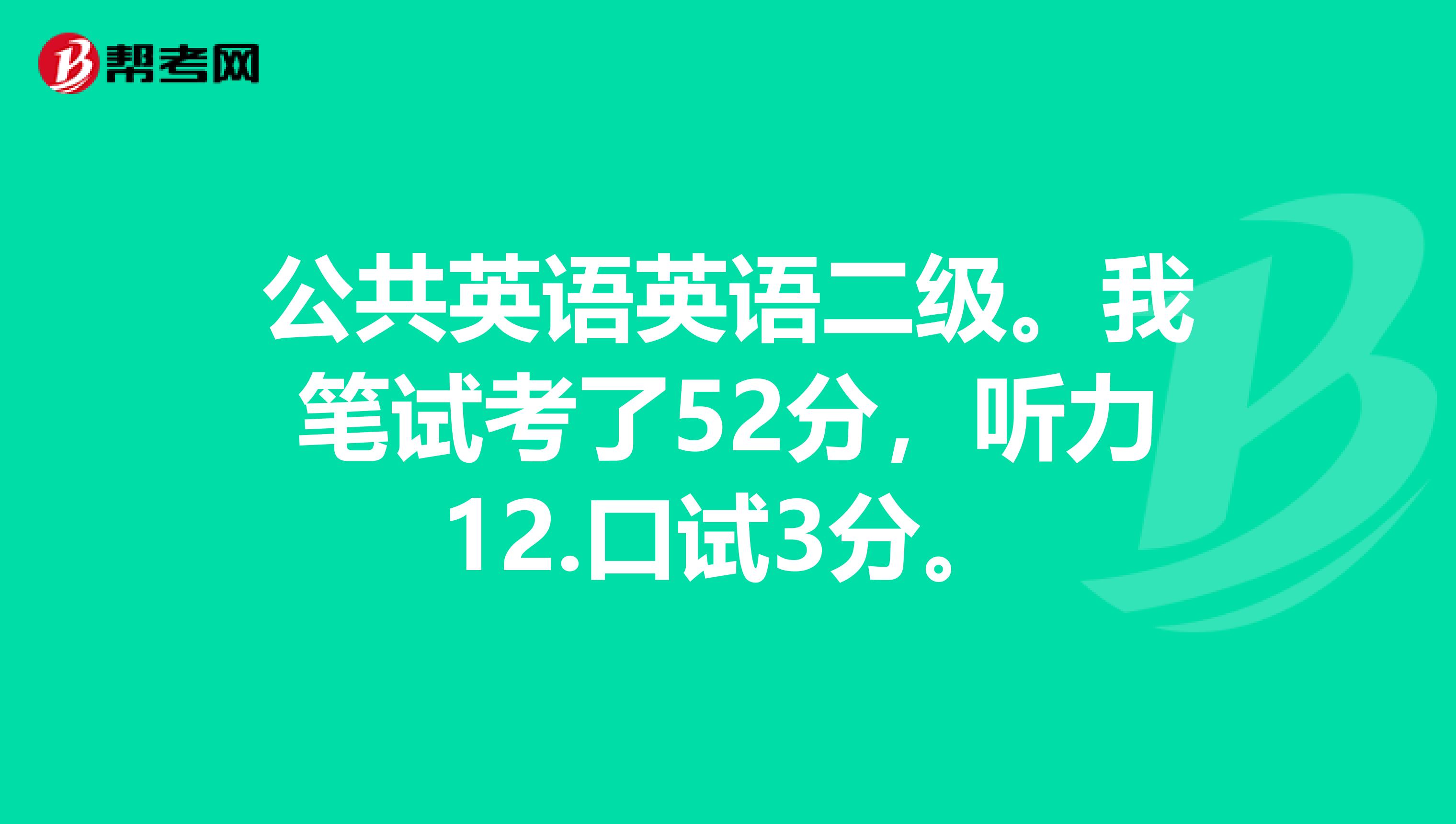 公共英语英语二级。我笔试考了52分,听力12.口试3分。
