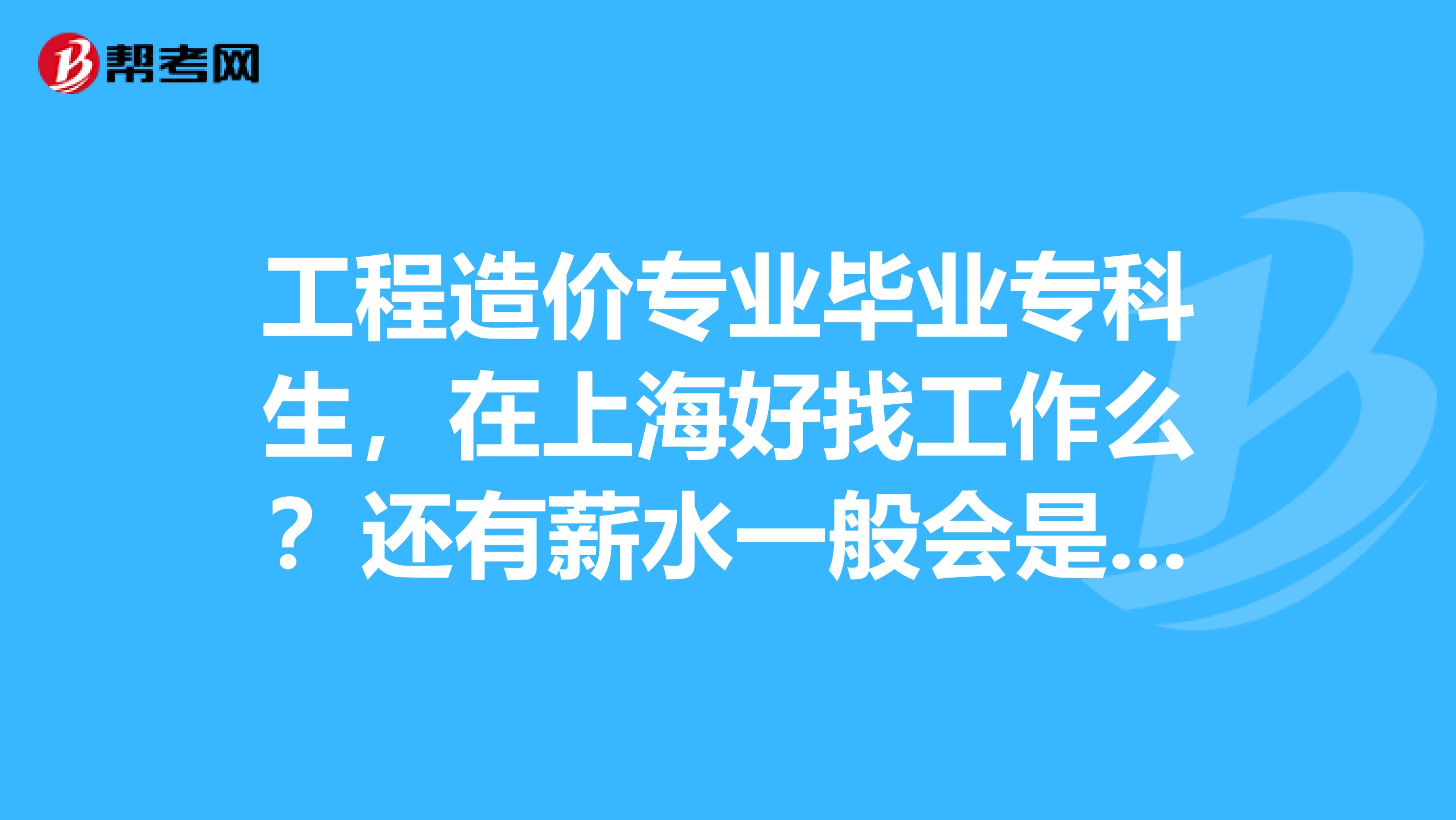 工程造价专业毕业专科生，在上海好找工作么？还有薪水一般会是多少？这个专业前景如何，能挣外块么？如果勤奋努力，在上海留下来可以麽？
