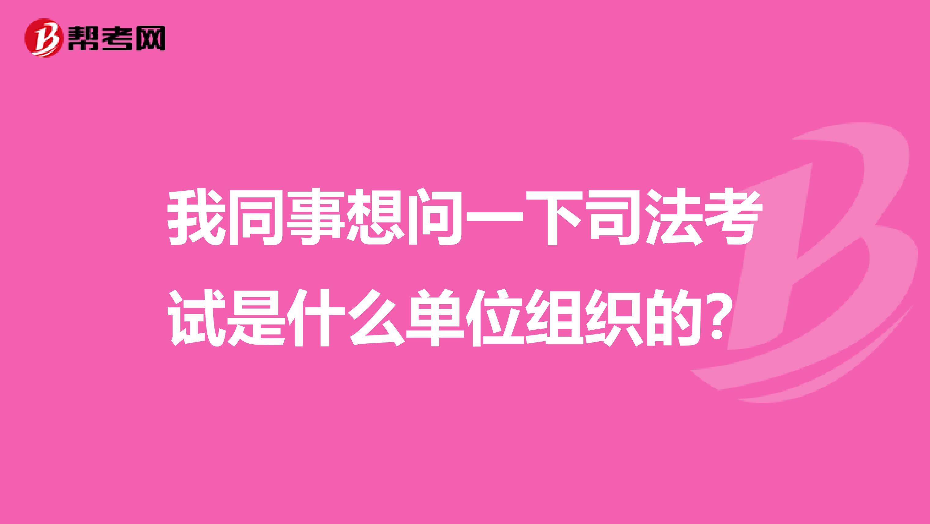 我同事想问一下司法考试是什么单位组织的?