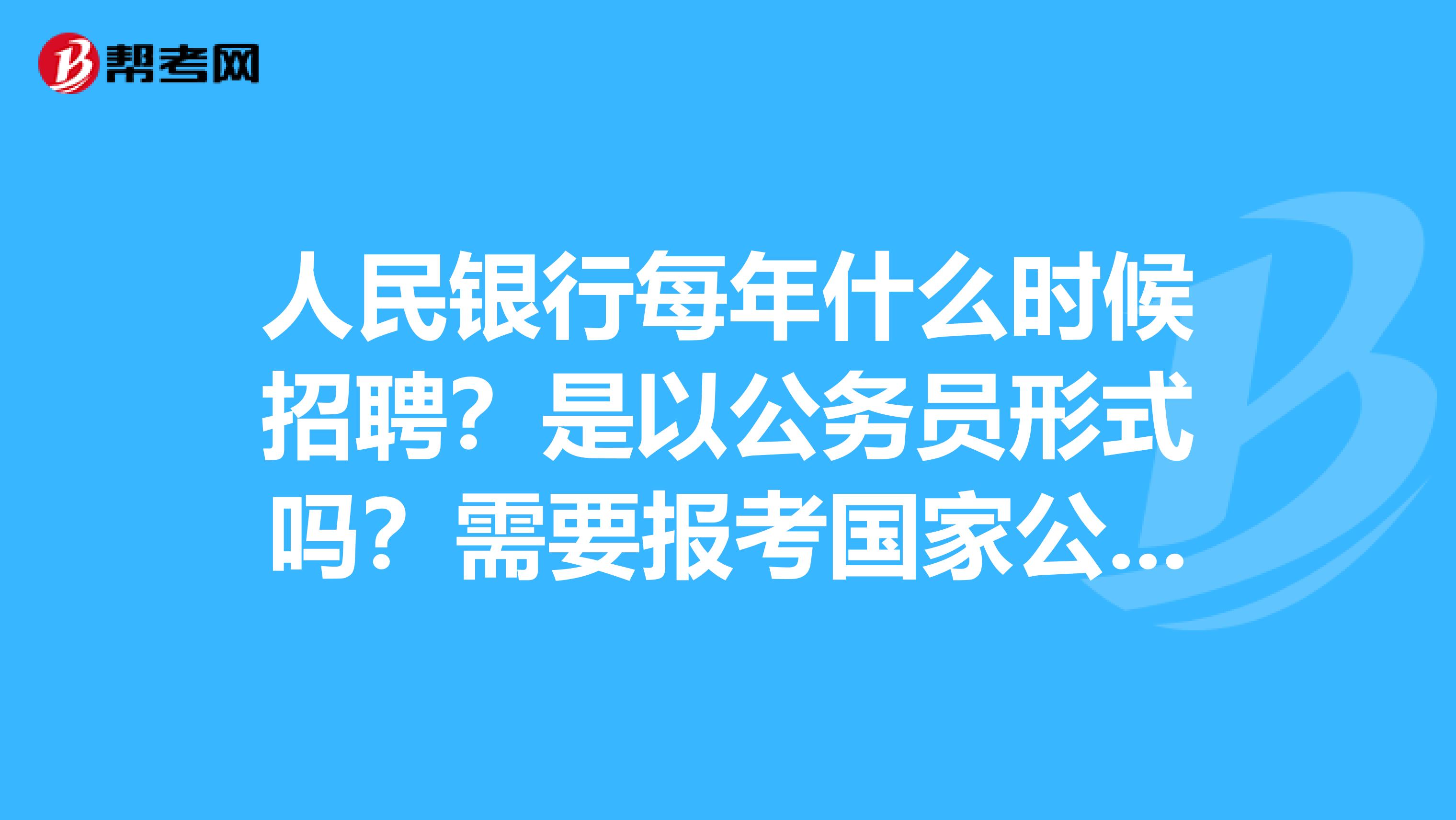 人民银行每年什么时候招聘？是以公务员形式吗？需要报考国家公务员才行？！