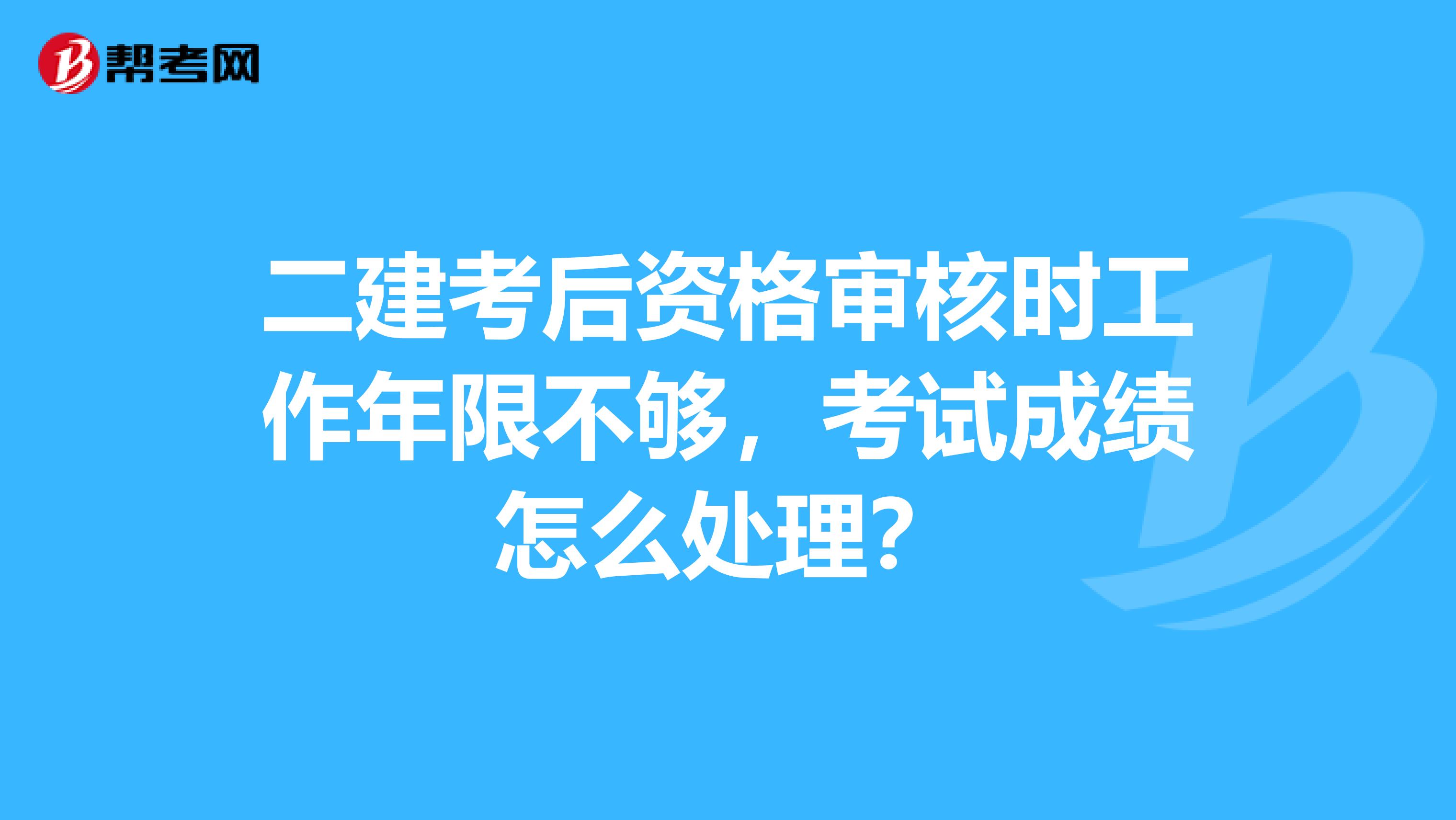 二建考后资格审核时工作年限不够，考试成绩怎么处理？