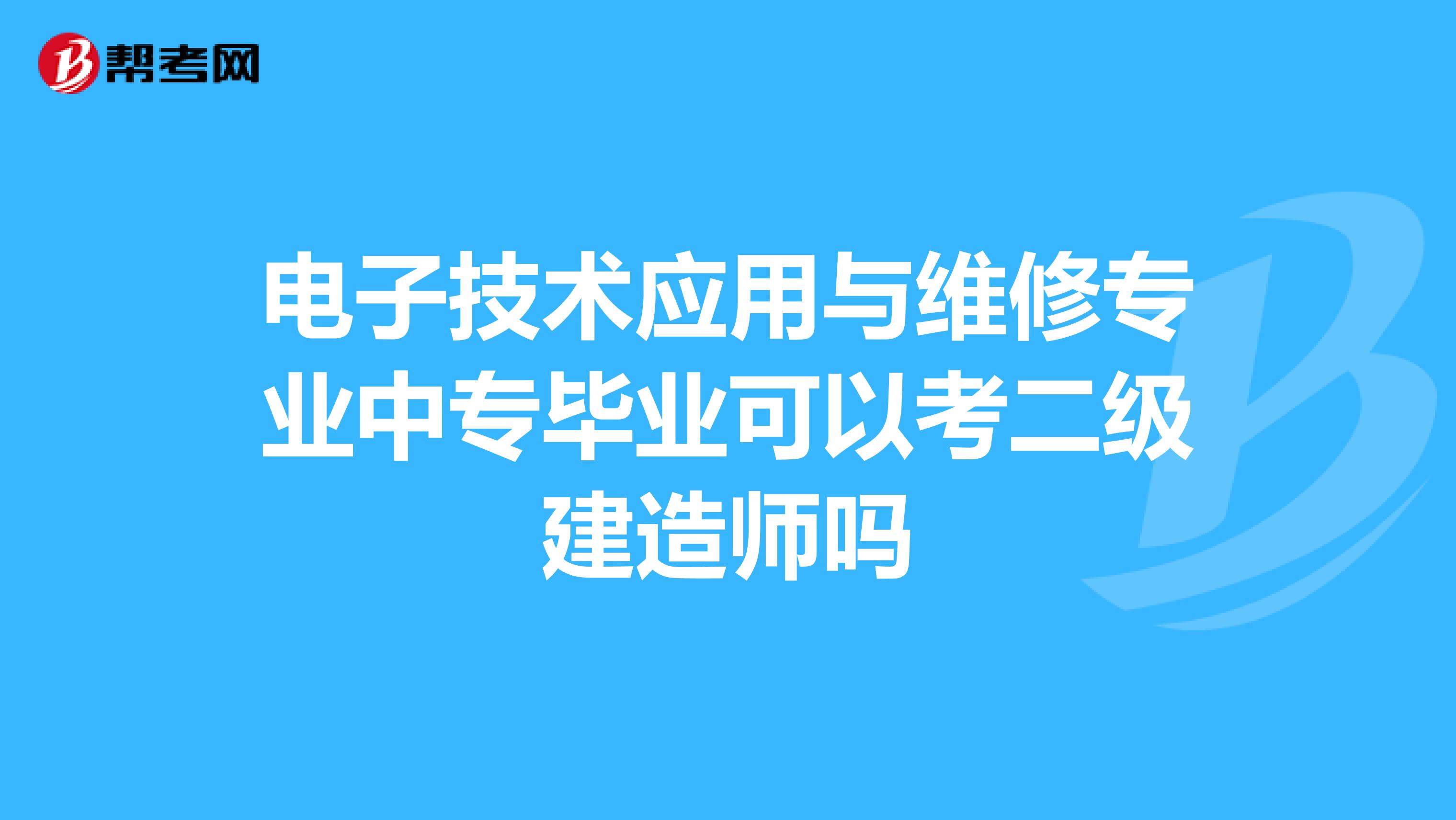电子技术应用与维修专业中专毕业可以考二级建造师吗