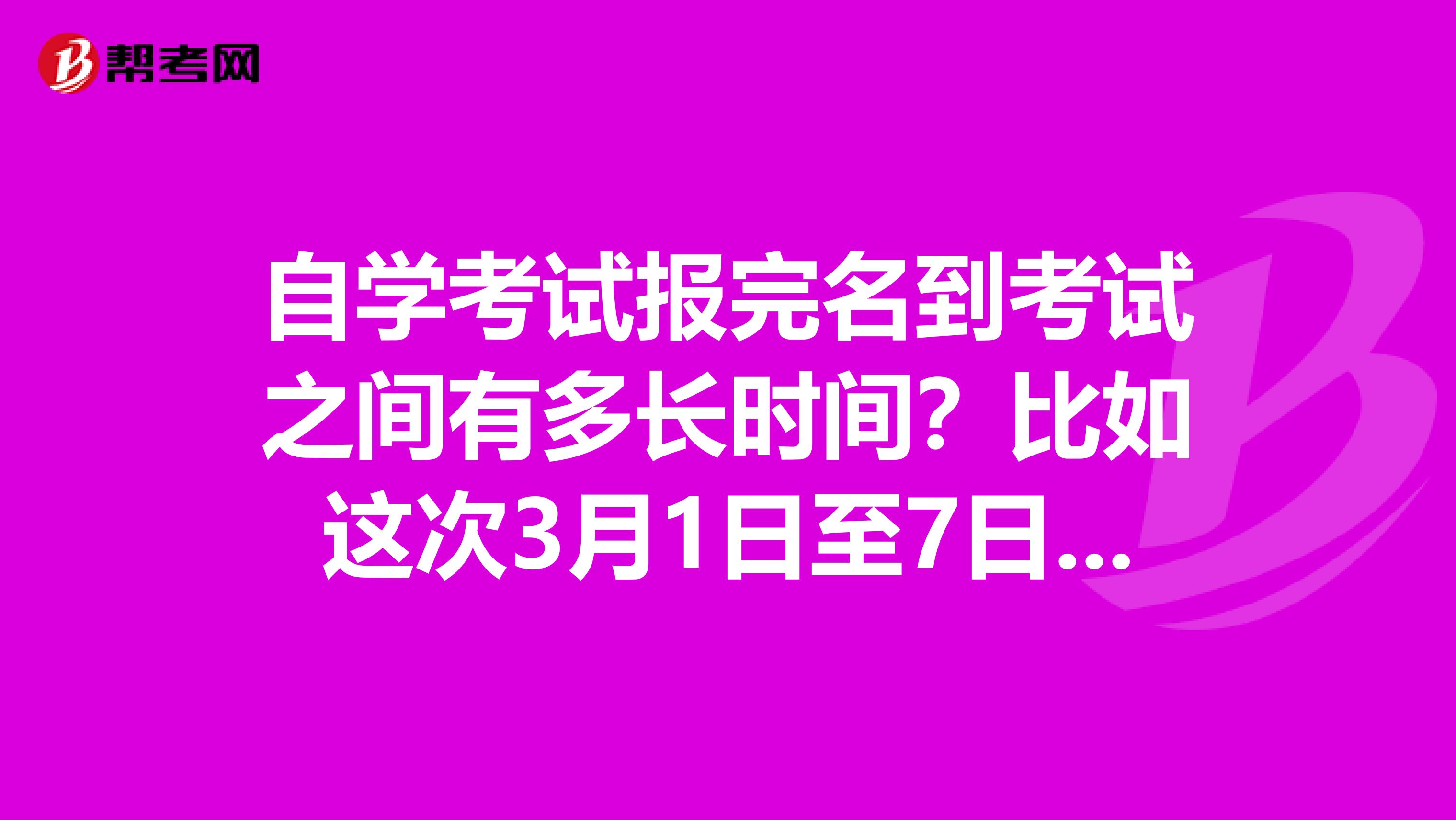 自学考试报完名到考试之间有多长时间？比如这次3月1日至7日报名，什么时候考试？？