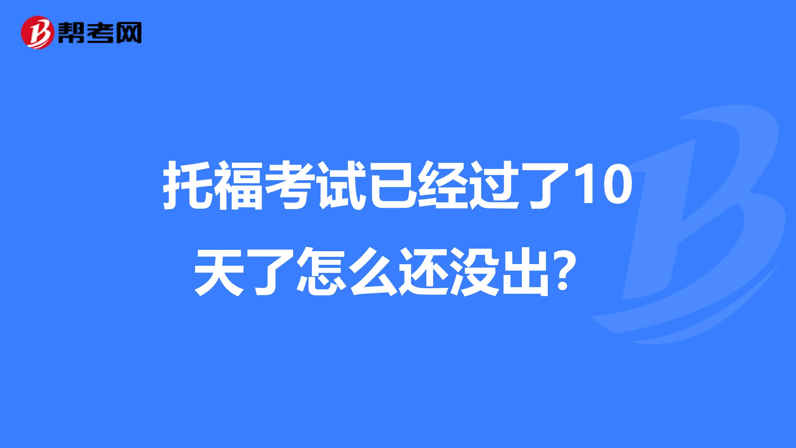 托福考试已经过了10天了怎么还没出？