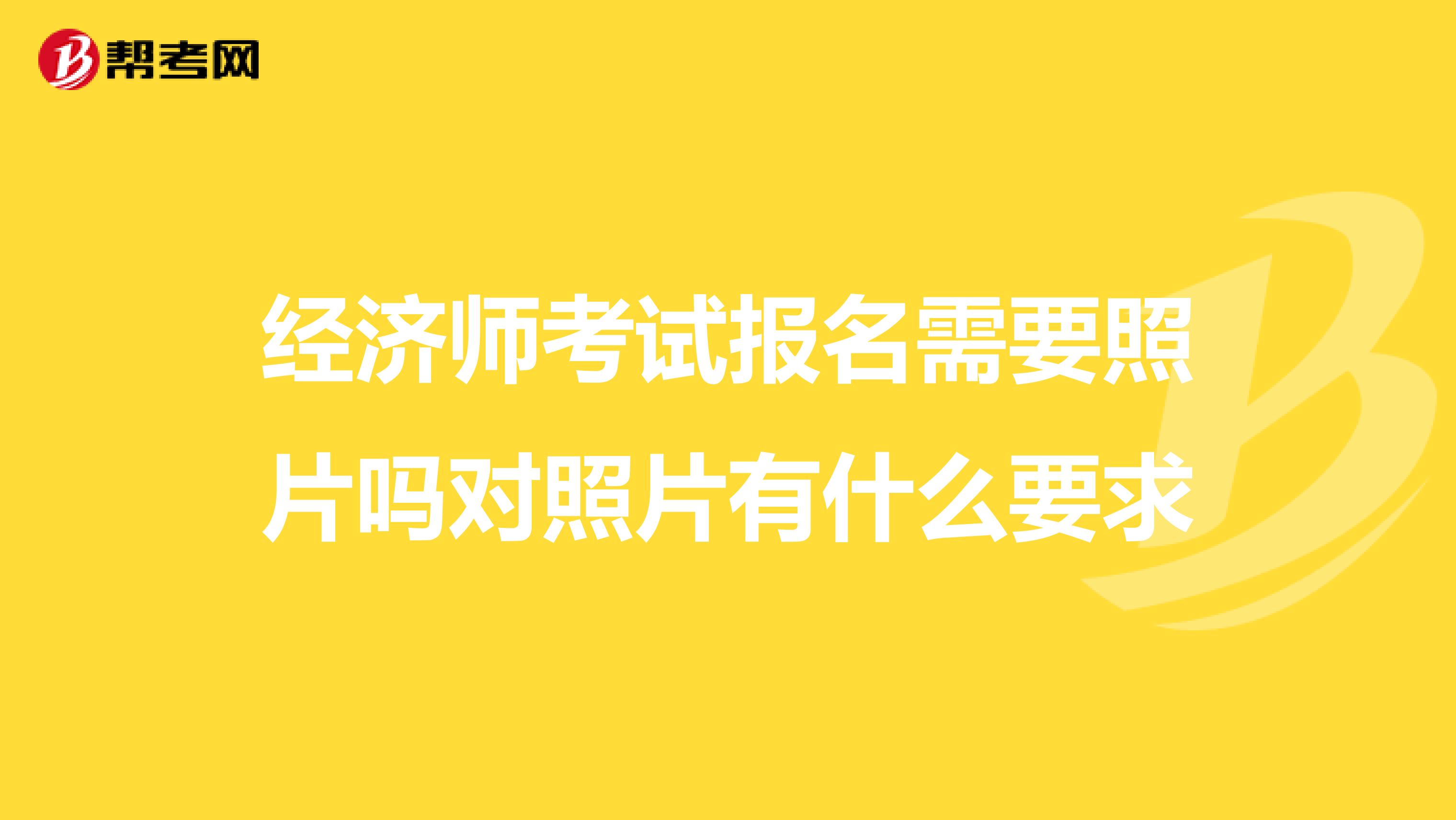 经济师考试报名需要照片吗对照片有什么要求